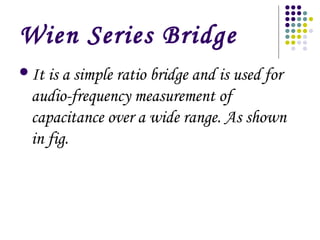 Wien Series Bridge
It is a simple ratio bridge and is used for
audio-frequency measurement of
capacitance over a wide range. As shown
in fig.
 