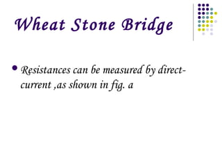 Wheat Stone Bridge
Resistances can be measured by direct-
current ,as shown in fig. a
 