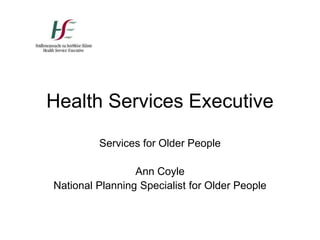 Health Services Executive Services for Older People Ann Coyle National Planning Specialist for Older People 