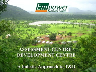 Holistic Approach to Development at (co. name)

              Concept note


           In Collaboration with :
       Empower Activity Camps Pvt. Ltd.

  ASSESSMENT CENTRE /
  DEVELOPMENT CENTRE

  A holistic Approach to T&D
                                                 1
 