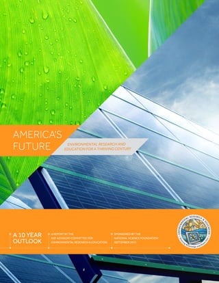 Environmental research and
education for a thriving century
America’s
Future
A 10 Year
Outlook
A report by the
NSF Advisory Committee for
Environmental Research & Education
Sponsored by the
National SCience Foundation
September 2015
 