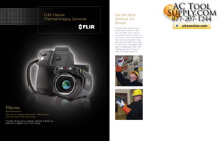 www.actoolsupply.com

                                         FLIR T-Series                              Get the Shot
                                         Thermal Imaging Cameras                    Without the
                                                                                    Stress
                                                                                    If you’ve ever spent hours
                                                                                    straining to look for a bus
                                                                                    duct problem with a point-
                                                                                    and-shoot thermal camera or
                                                                                    hunting for loose connections
                                                                                    with one down at floor level,
                                                                                    you know the toll it can take
                                                                                                                              Flir T-Series Infrared Cameras
                                                                                    on your neck, shoulders, and
                                                                                    back. Fortunately, with FLIR
                                                                                    T-Series you don’t have to
                                                                                    work that way anymore.



                                                                                                                    Flir T420 Flir T420bx Flir T440 Flir T440bx
                                                                                                                    Flir T620 Flir T620bx Flir T640 Flir T640bx




T-Series
High Performance
Now with the Highest Quality 640 × 480 Detector
and FLIR Viewer Wi-Fi Connectivity

Flexible, Ergonomic Design Makes It Easy to
Capture Images from Any Angle




                                                             www.actoolsupply.com
 