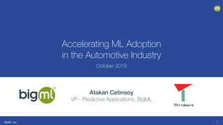 BigML, Inc
Accelerating ML Adoption
in the Automotive Industry
October 2019
Atakan Cetinsoy
VP - Predictive Applications, BigML
1
 