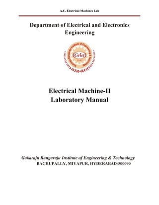 A.C. Electrical Machines Lab
Department of Electrical and Electronics
Engineering
Electrical Machine-II
Laboratory Manual
Gokaraju Rangaraju Institute of Engineering & Technology
BACHUPALLY, MIYAPUR, HYDERABAD-500090
 