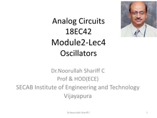 Analog Circuits
18EC42
Module2-Lec4
Oscillators
Dr.Noorullah Shariff C
Prof & HOD(ECE)
SECAB Institute of Engineering and Technology
Vijayapura
Dr.Noorullah Shariff C 1
 