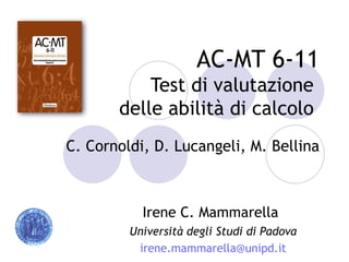 AC-MT 6-11
           Test di valutazione
       delle abilità di calcolo
C. Cornoldi, D. Lucangeli, M. Bellina



           Irene C. Mammarella
         Università degli Studi di Padova
          irene.mammarella@unipd.it
 