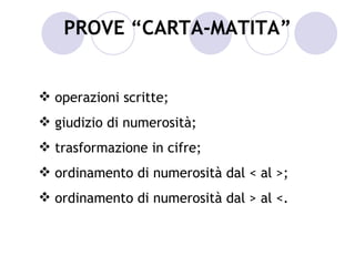 PROVE “CARTA-MATITA”


 operazioni scritte;
 giudizio di numerosità;
 trasformazione in cifre;
 ordinamento di numerosità dal < al >;
 ordinamento di numerosità dal > al <.
 