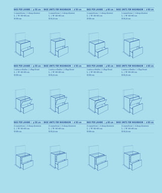 BASI PER LAVABO | p 50 cm | BASE UNITS FOR WASHBASIN | d 50 cm    BASI PER LAVABO | p 60 cm | BASE UNITS FOR WASHBASIN | d 60 cm
1 cassettone | 1 deep drawer     1 cassettone | 1 deep drawer     1 cassettone | 1 deep drawer     1 cassettone | 1 deep drawer
L | W 80-90 cm                   L | W 80-90 cm                   L | W 80-90 cm                   L | W 80-90 cm
H 69 cm                          H 81,8 cm                        H 69 cm                          H 81,8 cm




BASI PER LAVABO | p 50 cm | BASE UNITS FOR WASHBASIN | d 50 cm    BASI PER LAVABO | p 60 cm | BASE UNITS FOR WASHBASIN | d 60 cm
1 anta a ribalta | 1 ﬂap front   1 anta a ribalta | 1 ﬂap front   1 anta a ribalta | 1 ﬂap front   1 anta a ribalta | 1 ﬂap front
L | W 80-90 cm                   L | W 80-90 cm                   L | W 80-90 cm                   L | W 80-90 cm
H 69 cm                          H 81,8 cm                        H 69 cm                          H 81,8 cm




BASI PER LAVABO | p 50 cm | BASE UNITS FOR WASHBASIN | d 50 cm    BASI PER LAVABO | p 60 cm | BASE UNITS FOR WASHBASIN | d 60 cm
2 cassettoni | 2 deep drawers    2 cassettoni | 2 deep drawers    2 cassettoni | 2 deep drawers    2 cassettoni | 2 deep drawers
L | W 80-90 cm                   L | W 80-90 cm                   L | W 80-90 cm                   L | W 80-90 cm
H 69 cm                          H 81,8 cm                        H 69 cm                          H 81,8 cm
 