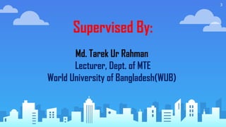 3
Supervised By:
Md. Tarek Ur Rahman
Lecturer, Dept. of MTE
World University of Bangladesh(WUB)
 