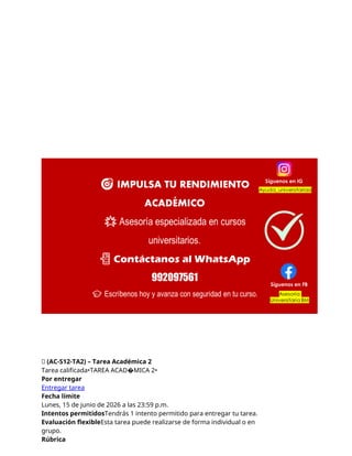 🔴 (AC-S12-TA2) – Tarea Académica 2
Tarea calificada•TAREA ACAD�MICA 2•
Por entregar
Entregar tarea
Fecha límite
Lunes, 15 de junio de 2026 a las 23:59 p.m.
Intentos permitidosTendrás 1 intento permitido para entregar tu tarea.
Evaluación flexibleEsta tarea puede realizarse de forma individual o en
grupo.
Rúbrica
 