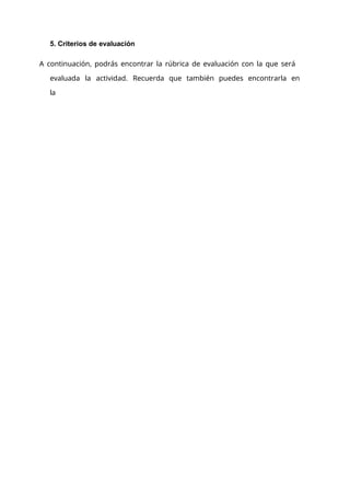 5. Criterios de evaluación
A continuación, podrás encontrar la rúbrica de evaluación con la que será
evaluada la actividad. Recuerda que también puedes encontrarla en
la
 