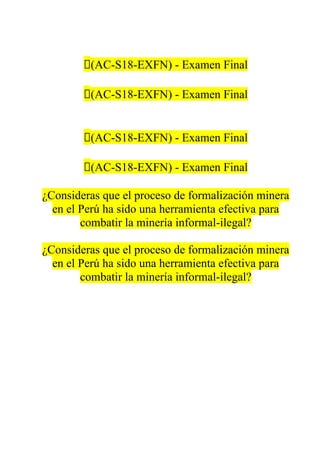 🔴(AC-S18-EXFN) - Examen Final
🔴(AC-S18-EXFN) - Examen Final
🔴(AC-S18-EXFN) - Examen Final
🔴(AC-S18-EXFN) - Examen Final
¿Consideras que el proceso de formalización minera
en el Perú ha sido una herramienta efectiva para
combatir la minería informal-ilegal?
¿Consideras que el proceso de formalización minera
en el Perú ha sido una herramienta efectiva para
combatir la minería informal-ilegal?
 