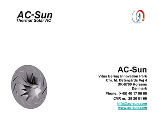 AC-Sun
AC-Sun
Vitus Bering Innovation Park
Chr. M. Østergårds Vej 4
DK-8700 Horsens
Denmark
Phone: (+45) 40 17 90 00
CVR nr. 29 20 81 66
info@ac-sun.com
www.ac-sun.com
Thermal Solar AC
 