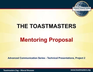 THE TOASTMASTERS
Mentoring Proposal
Advanced Communication Series - Technical Presentations, Project 2
www.toastmasters.orgToastmasters Zug – Marcel Brussee
 