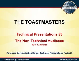 THE TOASTMASTERS
Technical Presentations #3
The Non-Technical Audience
10 to 12 minutes
Advanced Communication Series - Technical Presentations, Project 3
www.toastmasters.orgToastmasters Zug – Marcel Brussee
 