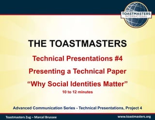 THE TOASTMASTERS
Technical Presentations #4
Presenting a Technical Paper
“Why Social Identities Matter”
10 to 12 minutes
Advanced Communication Series - Technical Presentations, Project 4
www.toastmasters.orgToastmasters Zug – Marcel Brussee
 