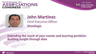 HOST SPONSOR
#ACTech15
ORGANISED BY
Chief Executive Officer
Extending the reach of your events and learning portfolio:
Building insight through data
John Martinez
Shocklogic
 