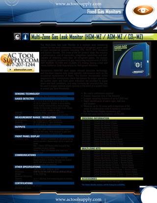 www.actoolsupply.com
                                                                                           Fixed Gas Monitors



                      Multi-Zone Gas Leak Monitor (HGM-MZ / AGM-MZ / CO2-MZ)
                                 The Multi-Zone Gas Leak Monitor is a multiple area monitoring
                                 system for low level continuous monitoring of refrigerant gases used
                                 in most commercial systems including; CFC, HCFC, HFC, Ammonia
                                 and Carbon Dioxide. This state-of-the-art product leads the industry
                                 in performance, cost of ownership, integration capabilities and cost.
                                 Capable of detecting more than 35 refrigerant gases, the system
                                 design supports compliance to gas monitoring requirements of ANSI/
                                 BSR ASHRAE 15-1994 and 15-2004, ETL Energy Saving Listed and
                                 meets California Code Regulations for Refrigerant Monitors.

                                 Bacharach’s HGM-MZ uses stable infrared detection technology,
                                 and therefore requires only minor periodic maintenance such as the
                                 occasional replacement of filters. The monitor incorporates active
                                 diagnostics that continuously check the system for proper operation.
                                 An audible alarm and front panel indicators are provided to signal
                                 alarm and fault conditions, and relay contacts are provided that can
                                 be used to trigger external alarm devices in the event of a system fault
                                 or preset gas level thresholds.

sensing technology                                                                 • No costly calibrations required
Detector	              Single Pass, Non-dispersive Infrared (NDIR)                 • Fastest response time in the industry
	 gases detected                                                                   •	 Longest sampling distance of up to 1,200 feet
HGM - MZ	              R-11, R-12, R-22, R-23, R-113, R-114, R-123 		              •	 Rapid identification of alarm type, leak size 			
	                      R-124, R-134a,R-227, R236FA, R-401a, R-402a, 	              	 and location
	                      R125, R-402b, R-404a,R-407a, R407c,R-408a, 		               •	 Monitors up to 16 zones with a maximum of 64 		
	                      R409a, R-410a,R-500, R-502,R-503, R-507, R508b, 	           	 zones in combination with 4 monitors controlled 		
	                      H-1211, H-1301, H-2404, N-1230
AGM-MZ	                Ammonia (NH3) - also known as R-717
                                                                                   	 by the Remote Display accessory unit
CO2-MZ	                Carbon Dioxide (CO2) - also known as R-744                  •	 Full two-way communications via RS-485
measurement range / resolution                                                     ORDERING INFORMATION	
All Refrigerants	      0 -10,000 ppm in 1 ppm increments                           3015-5043 	       Halogen Gas Monitor 4 Zones
Ammonia		              25 -10,000 ppm in 1 ppm increments                          3015-5044 	       Halogen Gas Monitor 8 Zones
Carbon Dioxide	        0 - 8,000 ppm in 1 ppm increments                           3015-5045 	       Halogen Gas Monitor 12 Zones
outputs                                                                            3015-5046 	       Halogen Gas Monitor 16 Zones
Relays		               Four SPDT alarm contacts are provided (rated 5 	            3015-5047 	       Ammonia Gas Monitor 4 Zones
		                     Amps at 250 volts). Three assigned to ppm level 	           3015-5048 	       Ammonia Gas Monitor 8 Zones
		                     alarms, one assigned to system fault                        3015-5049 	       Ammonia Gas Monitor 12 Zones
Front Panel Display	                                                               3015-5050 	       Ammonia Gas Monitor 16 Zones
3 Indicator Lights	    Green = Monitor is powered on. LED glows during 	           3015-5356 	       Carbon Dioxide Gas Monitor 4 Zones
		                     normal operation; flashes when unit is in warm-up 	         3015-5357 	       Carbon Dioxide Gas Monitor 8 Zones
		                     mode                                                        3015-5358 	       Carbon Dioxide Gas Monitor 12 Zones
		                     Red = Alarm. LED flashes when any point has 		              3015-5359 	       Carbon Dioxide Gas Monitor 16 Zones
		                     exceeded the alarm setting                                  Multi-Zone Kits
		                     Yellow = Fault. LED flashes when there is a 		              3015-5330 	       Halogen Gas Monitor 4 Zones + Remote Display
		                     system fault                                                3015-5331 	       Halogen Gas Monitor 8 Zones + Remote Display
Communications	                                                                    3015-5332 	       Halogen Gas Monitor 12 Zones + Remote Display
		                     Full two-way communication with HGM-RD                      3015-5333 	       Halogen Gas Monitor 16 Zones + Remote Display
		                     Display Module or Building Management System 	              3015-5334 	       Ammonia Gas Monitor 4 Zones + Remote Display
		                     via RS-485 serial interface. RS-232C                        3015-5335 	       Ammonia Gas Monitor 8 Zones + Remote Display
		                     communication port standard                                 3015-5336 	       Ammonia Gas Monitor 12 Zones + Remote Display
Other Specifications	                                                              3015-5337 	       Ammonia Gas Monitor 16 Zones + Remote Display
Power		                100 to 240 VAC, 50/60 Hz. 20 W                              3015-5338 	       Carbon Dioxide Gas Monitor 4 Zones + Remote Display
Dimensions		           12.23” H x 13.7” W x 4.96” D (78.9 cm x 88.39 cm x 40 cm)   3015-5339 	       Carbon Dioxide Gas Monitor 8 Zones + Remote Display
Weight		               15 lbs (6.80 kg)                                            3015-5340 	       Carbon Dioxide Gas Monitor 12 Zones + Remote Display
Maximum Monitoring                                                                 3015-5341 	       Carbon Dioxide Gas Monitor 16 Zones + Remote Display
Distance		             Up to 1,200 feet, from measuring point to monitor           Accessories
Warranty		             2 Years                                                     3015-5138 	       MZ-RD Remote Display (see page 34)
CERTIFICATIONS	                                                                    *For Carbon Dioxide versions, call the factory for availability.
UL 61010-1, CSA 22.2 No. 61010-1
EN14624 & CE Mark




                                                       www.actoolsupply.com
 