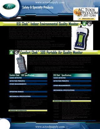 www.actoolsupply.com
                          Safety & Specialty Products



               IEQ Chek™ Indoor Environmental Quality Monitor
IEQ Chek™ is a versatile multi-sensor instrument for measuring, monitoring and recording indoor
environments for air quality diagnosis. With its 7-sensor capacity, the new IEQ Chek™ measures
temperature, relative humidity, and up to 5 additional plug-and-play ‘smart’ sensors, including carbon
dioxide (CO2), carbon monoxide (CO), oxygen (O2), formaldehyde (HCHO), total volatile organic
compounds (TVOCs), nitrogen dioxide (NO2), sulfur dioxide (SO2), ammonia (NH3), hydrogen sulfide
(H2S) and combustible gases. Large multi-line backlit LCD display with simultaneous viewing of all
installed sensors, battery life, pump indicator and calibration status.

	 •	           Versatile handheld instrument with flexible 7-sensor capacity
	 •	           Ideal for indoor environmental quality measurements
	 •	           On-board sensors for temperature and relative humidity; add up to 5 additional 		
		             plug-and-play 'smart' sensors - available with on-board pump for sampling air
	 •	           Stores over one million data points with SD flash card


                      Comfort Chek™ 500 Portable Air Quality Monitor
                                   Comfort Chek™ 500 is an affordable, easy to use indoor air quality (IAQ) monitor designed with three
                                   sensors that simultaneously measure and record temperature, relative humidity, and carbon dioxide
                                   (CO2) levels in the air. It can collect up to 26,000 data points and store them in its internal flash memory.
                                   The large, backlit LCD displays all three sensor readings as well as battery status and provides easy
                                   readability in dark environments. Powered by alkaline batteries or with supplied wall adapter.

                                   	            • Automatically calculates and displays MIN,MAX, STEL and TWA values for CO2
                                   	            • Quick and easy calibration for CO2 and RH
                                   	            • Offers around the clock air quality monitoring in office environments or public facilities


Comfort Chek™ 500 Specifications                                                  IEQ Chek™ Specifications
GASES DETECTED                                                                    GASES DETECTED
	                       Carbon Dioxide                                            	                        See product description above
	 DETECTION PRINCIPLE                                                            	 DETECTION PRINCIPLE
	                       Non-Dispersive Infrared (NDIR)                            	                        Non-Dispersive Infrared (NDIR), Electrochemical, 	
OTHER MEASUREMENTS                                                                	                        Photoionization Detector (PID)
Temperature	            14° F to 140° F (-10° C to 60° C) 0.1° Resolution         OTHER MEASUREMENTS
Relative Humidity	      0-99.9% Non Condensing / 0.1% Resolution                  Temperature	             23° F to 131° F (-5° C to 55° C) / 0.1° Resolution
Range Resolution	       CO2 = 0-5,000 ppm / 1 ppm increments                      Relative Humidity	       0-99.9% Non-Condensing / 0.1% Resolution
Accuracy		              CO2 = ±30 ppm ±5% of reading                             	 MECHANICAL specifications
OPERATING RANGES                                                                  Power		                  3 AA NiMH Rechargeable or Alkaline Batteries
Temperature	            32° F to 122° F (0° C to 50° C)                           		                       6 VDC Power Adapter (N. Am. or Int'l.)
Humidity		              0-95% RH Non-Condensing                                   Size		                   7.75” x 3.87” x 3.06” (19.7 cm x 9.8 cm x 7.8 cm)
MECHANICAL specifications                                                         Weight		                 20 oz. (567 g) including batteries
Warm Up Time	           30 seconds                                                Certifications	          CE Mark, EN 61010-1:2001, EM/RFI EN 50270:2006
Power		                 4 AA Alkaline Batteries - disposable only (included)      Warranty		               2 years on instrument, 1 year on CO2 sensor
		                      9 VDC 110 VAC Wall Adapter (N.Am. Plug)                   ORDERING INFORMATION	
		                      (included for power only - not for charging)              1510-1003    	    IEQ Chek™ CO2 (0-5,000 ppm), CO, Diffusion, Temp, RH
Size		                  6.6” x 2.75” x 1.25” (17 cm x 7 cm x 3.2 cm)              1510-1302    	    IEQ Chek™ CO2 (0-5,000 ppm), CO, NO2, Pump, Temp, RH
Weight		                7.1 oz. (200 g) including batteries                       1520-0001    	    IEQ Chek™ CO2 (0-10,000 ppm), Diffusion, Temp, RH
Certifications	         CE Mark                                                   1520-1002    	    IEQ Chek™ CO2 (0-10,000 ppm), CO, Pump, Temp, RH
Warranty		              2 years on instrument and CO2 sensor                      1540-0009    	    IEQ Chek™ CO2 (0-20% vol), Pump, Remote Sample Probes 	
                                                                                  	                 for Temp, RH and installed "Smart" sensors
ORDERING INFORMATION	                                                             1540-2009    	    IEQ Chek™ CO2 (0-20% vol), O2, Pump, Remote Sample 	
1580-8000 	       Comfort Chek™ 500 Kit (instrument comes with batteries, 	       	                 Probes for Temp, RH and installed "Smart" sensors
	                 wall adapter (N.Am. plug), IQ Chek™ software and cable, 	
	                 user manual and hard carrying case)                             1509-0001    	    IQ Chek™ DataLogging Option (Includes 2GB flash card, 	
                                                                                  	                 cable, software & SD card reader)
1509-0007 	       Replacement Wall Adapter
                                                                                  1509-0003    	    Remote Sample Probe IEQ Chek™ 'Smart' Sensor readings
                                                                                  	                 (Not including Temp. & RH)
                                                                                  *For all sensor configurations, call the factory or go to: www.mybacharach.com/ieq-chek.htm




                                                     www.actoolsupply.com
 