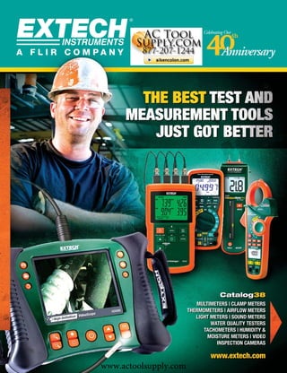 www.actoolsupply.com




                                     Catalog38
                            MULTIMETERS | CLAMP METERS
                         THERMOMETERS | AIRFLOW METERS
                            LIGHT METERS | SOUND METERS
                                  WATER QUALITY TESTERS
                               TACHOMETERS | HUMIDITY &
                                MOISTURE METERS | VIDEO
                                    INSPECTION CAMERAS

                                 www.extech.com
www.actoolsupply.com
 