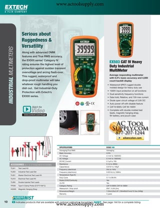 www.actoolsupply.com



                                  Serious about
                                  Ruggedness &
                                  Versatility
     INDUSTRIAL MULTIMETERS




                                   Along with advanced DMM
                                   features and True RMS accuracy,
                                   the EX500 series’ Category IV
                                                                                                                EX503 CAT IV Heavy
                                   rating ensures the highest level of
                                   protection against sudden transient
                                                                                                                Duty Industrial
                                   overvoltage and arcing ﬂash-over.
                                                                                                                MultiMeter
                                                                                                                Average responding multimeter
                                   This rugged, waterproof and
                                                                                                                with 0.5% basic accuracy and 4,000
                                   drop-proof multimeter will take                                              count backlit display
                                   whatever rough handling you                                             • Waterproof (IP67) rugged double
                                   dish out. Get Industrial-Duty                                             molded design for heavy duty use
                                                                                                           • 1000V input protection on all functions
                                   Protection with Extech’s
                                                                                                           • Dual sensitivity frequency functions
                                   EX500 series.                                                           • Data hold, Relative, and 10A max current
                                                                                                           • Diode open circuit voltage of 2.8V DC
                                                                                                           • Auto power off with disable feature
                                                Watch the                                                  • CAT IV-600V, CAT III-1000V

                                               Video
                                     www.extech.com/tough
                                                                                                           • Complete with double molded test
                                                                                                             leads, magnetic hanging strap,
                                                                                                             9V battery, and pouch case




                                                                     SPECIFICATIONS                       EX503 ං
                                                                     Averaging/True RMS                   Averaging
                                                                     Basic Accuracy                       0.5%
                                                                     DC Voltage                           0.1mV to 1000VDC
                                                                     AC Voltage                           0.1mV to 1000VAC
                                                                     DC/AC Current                        0.1μA to 10A

            ACCESSORIES (SEE P. 40-43 FOR MULTIMETER ACCESSORIES)    Resistance                           0.1Ω to 40MΩ
                                                                     Capacitance                          0.01nF to 100μF
            TL841             Test Lead Kit
                                                                     Frequency (electrical)               5Hz to 1kHz
            TL833             Industrial Test Lead Set               Frequency (electronic)               0.001Hz to 10MHz
            TL831             Master Electrical Test Lead Kit        Temperature (Type K)                 —
                                                                     Duty Cycle                           0.1 to 99.9%
            TL810             Electrical Test Lead Kit
                                                                     Diode (2.8V)/Continuity              Yes
            TL805             Double Injected Test Leads             UL/CE                                Yes
            TP200             Type K Clamp Probe (212°F/100°C)       Category Rating                      CAT IV-600V, CAT III-1000V
            HG500             Magnetic Hanging Strap                 Waterproof / Drop proof              IP67 / 6.5ft (2m)
                                                                     Dimensions/Weight                    7.25x3.25x2.25" (184x83x57mm)/12.3oz (349g)
                                                                     Warranty                             3 years



10
                                                                    www.actoolsupply.com
                  ං Indicates products that are available with optional calibration traceable to NIST. See page 144 for a complete listing.
 