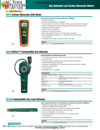 www.actoolsupply.com
                                                                         Gas Detectors and Carbon Monoxide Meters


      CO10 Carbon Monoxide (CO) Meter
                                                         Check CO level in all environments up to 1000ppm
                                                         •   Auto Zero at start up
                                                         •   Displays CO levels from 0 to 1000ppm
                                                         •   1ppm resolution with ±5% or ±10ppm basic accuracy (whichever is greater)
                                                         •   Utilizes a stabilized electrochemical gas speciﬁc (CO) fast response sensor
                                                         •   Audible alarm starts at 35ppm
                                                         •   Memory stores 10 readings
                                                         •   Ergonomic pocket size housing
                                                         •   Max Hold, Data hold buttons, and Auto Power off features
                                                         •   Dimensions/Weight: 6.3x2.2x1.57" (160x56x40mm)/6.35oz (180g)
                                                         •   1 year warranty
                                                         •   Complete with 9V battery, protective holster, and case

                                                         ORDERING
                                                         CO10                    Carbon Monoxide Meter




      EZ40 EzFlex™ Combustible Gas Detector
                                                         Quickly Identifies and Pinpoints gas leaks
                                                         • 16" (406mm) gooseneck for easy access into hard to reach locations
                                                         • High Sensitivity
                                                         • One hand operation with thumb controlled sensitivity adjustment,
                                                           to eliminate background gas levels
                                                         • Visible and audible alarm at 10% (LEL) Lower Explosive Limit for methane
                                                         • Locate the smallest leaks
                                                         • 1 year warranty
                                                         • Complete with 3 “C” batteries

                                                         SPECIFICATIONS
                                                         Pump driven ﬁeld calibration range   10ppm
                                                         Sensor type                          Solid State
                                                         Alarm                                Visible and Audible @ 10% LEL for Methane
                                                         Warm-up                              Approx. 1 minute
                                                         Response Time                        < 2 seconds (up to 40% LEL)
                                                         Duty Cycle                           Intermittent
                                                         Battery life                         8 hours continuous use typical
                                                         Dimensions/ Weight                   8.7 x 2.83 x 1.8" (221 x 72 x 46mm)/ 18.4oz (520g)


                                                         ORDERING
                                                         EZ40                    ExFlex™ Combustible Gas Detector




      FG100 Combustible Gas Leak Detector
                                                         Fast response detection of ﬂammable gas leakage from 500 to 6500ppm
                                                         • Detects ﬂammable gases: Liqueﬁed Natural Gas
                                                           (LNG) and Liqueﬁed Propane Gas (LPG)
                                                         • Highly sensitive detection circuitry with audible and visual alarm
                                                         • LED indicators for gas leakage and static discharge
                                                         • Continuous operation up to 4 hours
                                                         • Dimensions/ Weight: 6.5 x 0.8" (164mm x 21mm)/0.9oz (25g)
                                                         • 1 year warranty
                                                         • Complete with pocket clip and two AAA batteries

                                                         ORDERING
                                                         FG100                   Combustible Gas Leak Detector


100
                                                www.actoolsupply.com
       ං Indicates products that are available with optional calibration traceable to NIST. See page 144 for a complete listing.
 