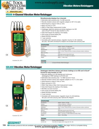 www.actoolsupply.com
                                                                                                   Vibration Meters/Dataloggers


      VB500 4-Channel Vibration Meter/Datalogger
                                                         Simultaneously displays four channels
                                                         • Selectable data sampling rate: 5 to 600 seconds
                                                         • Remote vibration sensor with magnetic adapter on 39" (1m) cable
                                                         • Wide frequency range of 10Hz to 1kHz
                                                         • Basic accuracy of ±5%
                                   NEW                   • RMS or Peak Value measurement modes
                                                         • Datalogger date/time stamps and stores readings on an SD
                                                           card in Excel® format for easy transfer to a PC
                                                         • Data Hold freezes the reading in the display
                                                         • Auto power off saves battery life
                                                         • Meets ISO2954 standard
                                                         • 1 year warranty
                                                         • Complete with 4 remote sensors, magnetic mounts, 8 x AA batteries,
                                                           SD card, 100-240V Universal AC Adaptor and durable hard carrying case

                                                         SPECIFICATIONS
                                                         Acceleration                  656ft/s2, 200m/s2, 20.39g (peak)
                                                         Velocity                      7.87in/s, 200mm/s, 19.99cm/s (peak)
                                                         Displacement                  0.078in, 2mm (peak-to-peak)
                                                         Resolution                    1ft/s2, 0.1m/s2, 0.01g; 0.01in/s, 0.1mm/s, 0.01cm/s; 0.001in, 0.001mm
                                                         Basic accuracy                ±5%
                                                         Memory                        20M data records using 2G SD card
                                                         Dimensions                    Meter: 8 x 3 x 1.5” (203 x 76 x 38mm)
                                                         Weight                        Meter: 1.13lbs (515g)


              Available Q4, 2011                         ORDERING
                                                         VB500 ං           4-Channel Vibration Meter/Datalogger



      SDL800 Vibration Meter/Datalogger
                                                         Datalogger date/time stamps and stores readings on an SD card in Excel®
                                                         format for easy transfer to a PC
                                                         • Manually datalog up to 99 readings and continuous
                                                           datalogging of 20M readings via 2G SD card
                                                         • Selectable data sampling rate: 1 to 3600 second (1 hour)
                                                         • Remote vibration sensor with magnetic adapter on 47.2" (1.2m) cable
                                                         • Wide frequency range of 10Hz to 1kHz
                                                         • Basic accuracy of ±5%
                                                         • RMS, Peak Value or Max Hold measurement modes
                                   NEW                   • Data Hold freezes the reading in the display
                                                         • Min/Max and Zero function
                                                         • Auto power off saves battery life
                                                         • Meets ISO2954 standard
                                                         • 3 year warranty
                                                         • Complete with remote sensor, magnetic mount, 6 x AA batteries,
                                                           SD card, and hard carrying case; Optional AC Adaptor

                                                         SPECIFICATIONS
                                                         Acceleration                  656ft/s2, 200m/s2, 20.39g
                                                         Velocity                      7.87in/s, 200mm/s, 19.99cm/s
                                                         Displacement                  0.078in, 2mm (peak-to-peak)
                                                         Resolution                    1ft/s2, 0.1m/s2, 0.01g; 0.01in/s, 0.1mm/s, 0.01cm/s; 0.001in, 0.001mm
                                                         Basic accuracy                ±5%
                                                         Memory                        20M data records using 2G SD card
                                                         PC Interface                  Optional 407001 software (see p. 106)
                                                         Dimensions                    Meter: 7.2x2.9x1.9" (182X73X48mm)/16.8oz (475g)
                                                         Weight                        Meter: 1.3lbs (599g)
              Available Q4, 2011

                                                         ORDERING
                                                         SDL800            Vibration Meter/Datalogger
                                                         UA100-240         100-240V AC Adaptor with 3 plugs (US, EU, UK)


104
                                                www.actoolsupply.com
       ං Indicates products that are available with optional calibration traceable to NIST. See page 144 for a complete listing.
 