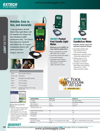 www.actoolsupply.com



                   Reliable, Easy to
                   Use, and Accurate
                  “I use my Extech 407026
                  Heavy Duty Light Meter with
                  PC Interface for measuring
LIGHT METERS




                  foot candles on LEED
                  certiﬁcation jobs. The Extech                                         401027 Pocket                            401025 Foot
                  has impressive durability                                             Foot Candle Light                        Candle/Lux Meter
                  and battery life. Do a good                                           Meter                                    Includes analog output and
                  comparison; Extech will                                                                                        fast/slow response feature
                                                                                        Measures up to 2,000Fc for
                                                                                        basic lighting applications          • Accurately displays light
                  come out on top.”
                                                                                                                               level in terms of Fc or
                                                                                    • Easy to operate Foot candle
                  Gregg S., New York                                                                                           Lux over three ranges
                                                                                      light meter with 2 ranges
                                                                                                                             • Select fast (1 second) or slow
                                                                                    • Convenient pocket size design
                                                                                                                               (2 seconds) response time
                                                                                    • Over-range indication
                                                                                                                             • Analog output of 1mV
                                                                                    • Complete with 9V battery,                per count for capturing
                                                                                      light sensor with protective             readings to a recorder
                                                                                      cover and 47" (1.2m)
                                                                                                                             • Complete with 9V battery,
                                                                                      cable, and built-in stand
                                                                                                                               light sensor with protective
                                                                                                                               cover and 47" (1.2m)
                                                                                                                               cable, and built-in stand
                   ACCESSORIES
                   407001        Data Acquisition Software

                   407001-USB    USB Adaptor

                   380340        Datalogger (stores 8000 readings)

                   156119        117V AC Adaptor

                   156221        220V AC Adaptor

                   153117        117V AC Adaptor

                   UA100-240     100-240V AC Adaptor with 3 plugs
                                 (US, EU, UK)




                                                         SPECIFICATIONS             401027 ං                                 401025 ං
                                                         Fc Range                   200, 2000Fc                              200, 2000, 5000Fc
                                                         Lux Range                  —                                        2000, 20000, 50000Lux
                                                         Max. Resolution            0.1Fc                                    0.1Fc/1Lux
                  407001 Data Acquisition
                  Software                               Basic Accuracy             ±5% FS                                   ±5% FS
                  • Enables users of speciﬁc Extech      Temperature (Type J/K)     —                                        —
                    meters to capture, display and
                    store readings on a PC               Cosine & Color Corrected   Yes                                      Yes
                  • Sampling time: 1sec - 60 mins
                                                         Analog output              —                                        Yes
                  • Import data into Lotus or Excel
                  • Includes Windows® 95/98/2000/        PC Interface               —                                        —
                    NT/XP/7 compatible software          Datalogging                —                                        —
                    and serial cable
                  • Optional USB Adaptor —               CE approved                Yes                                      Yes
                    407001-USB                           Dimensions/ Weight         5.2x2.8x1" (131x70x25mm)/ 6.9oz (195g)   6.4x2.8x1.2" (163x70x30mm)/ 8.3oz (220g)
                                                         Warranty                   1 year                                   1 year



106
                                                                     www.actoolsupply.com
               ං Indicates products that are available with optional calibration traceable to NIST. See page 144 for a complete listing.
 