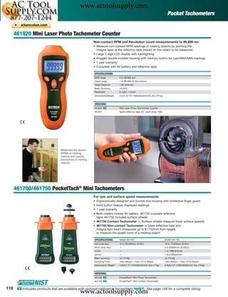 www.actoolsupply.com
                                                                                                                                 Pocket Tachometers


      461920 Mini Laser Photo Tachometer Counter
                                                            Non-contact RPM and Revolution count measurements to 99,999 rev
                                                            • Measure non-contact RPM readings of rotating objects by pointing the
                                                              integral laser at the reﬂective tape placed on the object to be measured
                                                            • Large 5 digit LCD display with backlighting
                                                            • Rugged double molded housing with memory button for Last/MAX/MIN readings
                                                            • 1 year warranty
                                                            • Complete with 9V battery and reﬂective tape

                                                            SPECIFICATIONS
                                                            RPM range            2 to 99,999 rpm
                                                            Count range          1 to 99,999 rev (revolution)
                                                            Target Distance      1.6ft (500mm)
                                                            Basic Accuracy       ±0.05%
                                                            Resolution           0.1rpm, 1 count
                                                            Dimensions/Weight    6.2x2.3x1.6" (160x60x42mm)/5.3oz (151g)


                                                            ORDERING
                                                            461920 ං             Mini Laser Photo Tachometer Counter
                                                            461937               Spare reﬂective tape (23" each strip), 10pk




                                   Measures the speed
                                   (RPM) of rotating
                                   objects and counts
                                   (revolution) of moving
                                   objects.




      461700/461750 PocketTach® Mini Tachometers
                                                            For rpm and surface speed measurements
                                                            • Ergonomically designed and pocket size housing with protective ﬁnger guard
                                                            • Hold button freezes displayed readings
                                                            • 1 year warranty
                                                            • Both meters include 9V battery; 461700 includes reﬂective
                                                              tape; 461750 includes surface wheels
                                                            • 461750 Contact Tachometer — Surface wheels measure linear surface speeds
                                                            • 461700 Non-contact Tachometer — Uses reﬂective tape and
                                                              integral light beam (measures up to 6"/152mm from target)
                                                              to measure the speed (rpm) of a rotating object

                                                            SPECIFICATIONS       Model 461700                                  Model 461750
                                                            rpm (max res.)       10 to 99,999rpm (0.001)                       10 to 10,000rpm (0.001)
                                                            ft/min (max res.)    —                                             3 to 6560ft/min (0.0001)
                                                            m/min                —                                             1 to 1999.9m/min
                                                            yd/min               —                                             1 to 5,000yd/min
                                                            Basic accuracy       ±0.1%rdg                                      ±0.1%rdg
                                                            Sampling Time        1sec>60rpm, >1sec>10 to 60rpm                 1sec>60rpm, >1sec>10 to 60rpm
                                                            Dimensions/ Weight   4.9x2x1.3" (124x50x33mm)/ 4oz (114g)          5.9x2x1.3" (149x50x33mm)/ 5oz (142g)


                                                            ORDERING
                                                            461700 ං             PocketTach® Mini Photo Tachometer
                                                            461750 ං             PocketTach® Mini Contact Tachometer


118
                                                   www.actoolsupply.com
       ං Indicates products that are available with optional calibration traceable to NIST. See page 144 for a complete listing.
 