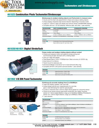 www.actoolsupply.com
                                                                                            Tachometers and Stroboscopes


461825 Combination Photo Tachometer/Stroboscope
                                               Stroboscope to analyze rotating objects and Tachometer to measure rpms
                                               •   Course and ﬁne ﬂash rate adjustments to freeze and analyze rotating objects
                                               •   Unique display characters that reverse direction depending on function mode
                                               •   Large 0.4" (10mm) 5 digit LCD display and memory stores Last/MAX/MIN readings
                                               •   Complete with four 1.5V AA batteries, reﬂective tape, and case; 1 year warranty

                                               SPECIFICATIONS       PHOTO TACHOMETER (RPM)                        STROBOSCOPE (FPM/RPM)
                                               Range                5 to 99,999                                   100 to 100,000
                                               Accuracy             ±0.1%rdg                                      ±0.1%rdg
                                               Sampling Time        1 Sec ≥ 60rpm;                                1 Sec ≥ 60rpm;
                                               Resolution           0.1rpm (<1,000rpm), 1rpm (≥1,000rpm)          0.1fpm (<1,000fpm), 1fpm (≥1,000fpm)
                                               Dimensions/Weight    8.5x2.6x1.5" (215x65x38mm) / 10.6oz (300g)    ±0.1%rdg


                                               Ordering
                                               461825 ං             Combination Photo Tachometer/Stroboscope
                                               461937               Spare reﬂective tape (23" each strip), 10pk




461830/461831 Digital StroboTach
                                               Freeze motion and analyze rotating objects without contact
                                               • Checks and analyzes motion and speed by simply aiming and
                                                 synchronizing its ﬂash rate (fpm) with a rotating object
                                               • rpms on 4 digit LED display
                                               • Flash/Speed Rate of 100 to 10,000fpm/rpm; Basic accuracy of ±0.05% rdg
                                               • Duty Cycle of 5 to 30mins
                                               • Tripod mount for stationary use
                                               • Dimensions/Weight: 8.3x4.8x4.8" (211x122x122mm)/2.2lbs (1kg)
                                               • Complete with 6ft (1.9m) power cord and handle; 1 year warranty

                                               ORDERING
                                               461830 ං                 Digital StroboTach 115VAC, 60Hz

                              461834           461831 ං                 Digital StroboTach 220VAC, 50Hz
                                               461834                   Spare Xenon Lamp (est life 300hrs), 2pk



461950 1/8 DIN Panel Tachometer
                                               Continuous & accurate readings from 5 to 99,990rpm
                                               • Large LED display updates 1/sec (rpm<60)
                                               • Unique design permits rpm measurements of a one hole
                                                 gear or disk eliminating the need for special gears
                                               • A pulse is measured when a ferrous object (stud) passes by a proximity sensor
                                               • Choice of two sensor pickup types (both include 6ft/1.8m cable): Proximity
                                                 sensor: 0.1" (3mm) target distance, range up to 36,000rpm (600Hz); Photoelectric
                                                 sensor: 0.4" (10mm) target distance, range up to 6000rpm (100Hz)
                                               • 1 year warranty

                                               SPECIFICATIONS
                                               rpm                     5 to 99,990rpm
                                               Basic accuracy          ±0.05%
                                               Resolution              0.1rpm (5 to 1000rpm), 1rpm (1000 to 9999rpm), 10rpm (10,000rpm to 99,990rpm)
                                               Power                   115V or 230V AC; 50/60Hz
                                               Dimensions/Weight       Bezel 3.8x1.9x2.4" (96x48x60mm); Panel cutout 3.6x1.8" (92x45mm)
                                                                       Meter 3.6x3.5x1.7" (92x90x42mm)/ 14oz (397g)
                                               Sampling Time           1sec>60rpm, >1sec>10 to 60rpm
                                               Dimensions/ Weight      4.9x2x1.3" (124x50x33mm)/ 4oz (114g)
  461957          461955
  Photoelectric   Proximity
                                               ORDERING
                                               461950 ං                1/8 DIN Panel Mount Tachometer
                                               461955                  Proximity Sensor, max. 36,000rpm
                                               461957                  Photoelectric Sensor, max. 6000rpm




                                       www.actoolsupply.com
                                  For the name of your local distributor, visit www.extech.com or call 1-877-894-7440                                    119
 
