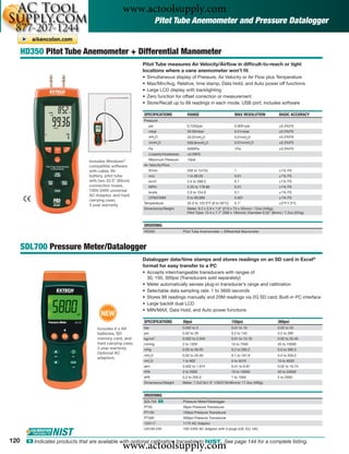 www.actoolsupply.com
                                                                        Pitot Tube Anemometer and Pressure Datalogger


      HD350 Pitot Tube Anemometer + Differential Manometer
                                                            Pitot Tube measures Air Velocity/Airﬂow in difﬁcult-to-reach or tight
                                                            locations where a vane anemometer won’t ﬁt
                                                            •   Simultaneous display of Pressure, Air Velocity or Air Flow plus Temperature
                                                            •   Max/Min/Avg, Relative, time stamp, Data Hold, and Auto power off functions
                                                            •   Large LCD display with backlighting
                                                            •   Zero function for offset correction or measurement
                                                            •   Store/Recall up to 99 readings in each mode; USB port; includes software

                                                            SPECIFICATIONS                  RANGE                          MAX RESOLUTION            BASIC ACCURACY
                                                            Pressure
                                                                  psi                      0.7252psi                       0.0001psi                 ±0.3%FS
                                                                  mbar                     50.00mbar                       0.01mbar                  ±0.3%FS
                                                                  inH2O                    20.07inH2O                      0.01inH2O                 ±0.3%FS
                                                                  mmH2O                    509.8mmH2O                      0.01mmH2O                 ±0.3%FS
                                                                  Pa                       5000Pa                          1Pa                       ±0.3%FS
                                                                  Linearity/Hysteresis     ±0.29FS
                                                                  Maximum Pressure         10psi
                                  Includes Windows®
                                  compatible software       Air Velocity/Flow
                                  with cable, 9V                  ft/min                   200 to 15733                    1                         ±1% FS
                                  battery, pitot tube             m/s                      1 to 80.00                      0.01                      ±1% FS
                                  with two 33.5” (85cm)           km/h                     3.5 to 288.0                    0.1                       ±1% FS
                                  connection hoses,               MPH                      2.25 to 178.66                  0.01                      ±1% FS
                                  100V-240V universal             knots                    2.0 to 154.6                    0.1                       ±1% FS
                                  AC Adaptor, and hard
                                                                  CFM/CMM                  0 to 99,999                     0.001                     ±1% FS
                                  carrying case;
                                                            Temperature                    32.0 to 122.0°F (0 to 50°C)     0.1°                      ±3°F/1.5°C
                                  3 year warranty
                                                            Dimensions/Weight              Meter: 8.2 x 2.9 x 1.9" (210 x 75 x 50mm) / 12oz (340g);
                                                                                           Pitot Tube: 15.4 x 7.7” (390 x 195mm); Diameter 0.32" (8mm) / 7.2oz (204g)


                                                            ORDERING
                                                            HD350                        Pitot Tube Anemometer + Differential Manometer



      SDL700 Pressure Meter/Datalogger
                                                            Datalogger date/time stamps and stores readings on an SD card in Excel®
                                                            format for easy transfer to a PC
                                                            • Accepts interchangeable transducers with ranges of
                                                              30, 150, 300psi (Transducers sold separately)
                                                            • Meter automatically senses plug-in transducer’s range and calibration
                                                            • Selectable data sampling rate: 1 to 3600 seconds
                                                            • Stores 99 readings manually and 20M readings via 2G SD card; Built-in PC interface
                                                            • Large backlit dual LCD
                                                            • MIN/MAX, Data Hold, and Auto power functions
                                        NEW
                                                            SPECIFICATIONS               30psi                           150psi                     300psi
                                      Includes 6 x AA       bar                          0.002 to 2                      0.01 to 10                 0.02 to 20
                                      batteries, SD         psi                          0.02 to 29                      0.2 to 145                 0.2 to 290
                                      memory card, and      kg/cm2                       0.002 to 2.040                  0.01 to 10.19              0.02 to 20.40
                                      hard carrying case;   mmHg                         2 to 1500                       10 to 7500                 20 to 15000
                                      3 year warranty.      inHg                         0.05 to 59.05                   0.2 to 295.2               0.5 to 590.5
                                      Optional AC
                                                            mH2O                         0.02 to 20.40                   0.1 to 101.9               0.2 to 204.0
                                      adaptors.
                                                            inH2O                        1 to 802                        5 to 4010                  10 to 8020
                                                            atm                          0.002 to 1.974                  0.01 to 9.87               0.02 to 19.74
                                                            hPA                          2 to 2000                       10 to 10000                20 to 20000
                                                            kPA                          0.2 to 200.0                    1 to 1000                  2 to 2000
                                                            Dimensions/Weight            Meter: 7.2x2.9x1.9" (182X73X48mm)/ 17.3oz (490g)


                                                            ORDERING
                                                            SDL700 ං                     Pressure Meter/Datalogger
                                                            PT30                         30psi Pressure Transducer
                                                            PT150                        150psi Pressure Transducer
                                                            PT300                        300psi Pressure Transducer
                                                            153117                       117V AC Adaptor
                                                            UA100-240                    100-240V AC Adaptor with 3 plugs (US, EU, UK)


120
                                                   www.actoolsupply.com
       ං Indicates products that are available with optional calibration traceable to NIST. See page 144 for a complete listing.
 