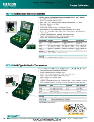 www.actoolsupply.com
                                                                                                                                 Process Calibrators


      412400 Multifunction Process Calibrator
                                                         Precision source and measure for thermocouples, mA, mV and V devices
                                                         •   Source 0 to 24mA with 0.01mA resolution
                                                         •   Measure 0 to 50mA (0.1mA resolution)
                                                         •   Select Type K, J, or T thermocouple for precision calibrations in °F/°C or mV
                                                         •   Output 0 to 1999mV or 0 to 10.00V
                                                         •   Measure 0 to 19.99V
                                                         •   Single/continuous step function for Voltage and Current
                                                         •   Self-contained 24V loop power supply drives current loads up to 1000Ω
                                                         •   Memory for 5 user programmable output values of each type for fast calibrations
                                                         •   1 year warranty
                                                         •   Complete with 6 AA batteries, test leads, detachable alligator
                                                             clips, temperature calibration cable with spade lug connector,
                                                             carrying case, neckstrap, and Universal AC adaptor

                                                         SPECIFICATIONS      DC SOURCE                        DC MEASURE                      BASIC ACCURACY
                                                         Current             0 to 24mA, -25% to +125%         0 to 50mA, -25% to +230%        ±(0.075%+1d)
                                                         Voltage             0 to 10V                         0 to 19.99V                     ±(0.075% + 1d)
                                                         Type J              -58 to 1830°F (-50 to 1000°C)    -58 to 1830°F (-50 to 1000°C)   ±(0.15% + 1.8°F or 1°C)
                                                         Type K              -58 to 2498°F (-50 to 1370°C)    -58 to 2498°F (-50 to 1370°C)   ±(0.15% + 1.8°F or 1°C)
                                                         Type T              -184 to 752°F (-120 to 400°C)    -184 to 752°F (-120 to 400°C)   ±(0.15% + 1.8°F or 1°C)
                                                         Loop Power          24V                                                              ±(10μV ± 1d)
                                                         Max. Load           1000Ω @ 24mA
                                                         Dimensions/Weight 3.8 x 4.7 x 2.0" (96 x 118 x 45mm)/12oz (340g)


                                                         ORDERING
                                                         412400 ං               Multifunction Process Calibrator




      433201 Multi-Type Calibrator Thermometer
                                                         Source and measure 8 thermocouple type devices J, K, T, E, C, R, S, and N
                                                         • Five stored calibration values for fast calibrations
                                                         • Large LCD display built into adjustable cover
                                                         • Versatile thermometer measures over a wide temperature range
                                                         • Displays output in terms of mV or °F/°C temperature
                                                           based on built-in thermocouple tables
                                                         • 1 year warranty
                                                         • Complete with Type K Thermocouple Calibration Cable, Copper calibration cable, 9V
                                                           NiCad rechargeable battery, neckstrap, Universal AC adaptor/recharger, and case

                                                         SPECIFICATIONS            RANGE                                RESOLUTION             BASIC ACCURACY
                                                         Type J                    -58 to 1830°F (-50 to 1000°C)       0.1°/1°                 0.15% rdg ±1°
                                                         Type K                    -58 to 2498°F (-50 to 1370°C)       0.1°/1°                 0.15% rdg ±1°
                                                         Type T                    -184 to 752°F (-270 to 400°C)       0.1°/1°                 0.15% rdg ±1°
                                                         Voltage                   -5.00mV to +55.00mV                                         10μV ±2d
                                                         Dimensions/Weight         3.5x6.6x1" (88x168x26mm)/ 11.6oz (330g)


                                                         ORDERING
                                                         433201 ං                    Calibrator Thermometer (w/115V AC adaptor)
                                                         433202-220 ං                Calibrator Thermometer (w/220V AC adaptor)
                                                         433202-240 ං                Calibrator Thermometer (w/240V AC adaptor)
                                                         Order thermocouple probes from p. 40




126
                                                www.actoolsupply.com
       ං Indicates products that are available with optional calibration traceable to NIST. See page 144 for a complete listing.
 