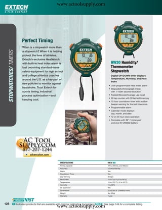 www.actoolsupply.com




                        Perfect Timing
                        When is a stopwatch more than
  STOPWATCHES/ TIMERS




                        a stopwatch? When it is helping
                        protect the lives of athletes.
                        Extech’s exclusive HeatWatch
                        with built-in heat index alarm is                                                  HW30 Humidity/
                        fast becoming standard-issue                                                       Thermometer
                        safety equipment for high school                                                   Stopwatch
                        and college athletics coaches                                                      Digital UP/DOWN timer displays
                        around the U.S. as a key part of                                                   Temperature, Humidity, and Heat
                                                                                                           Index
                        new policies to monitor against
                                                                                                      • User programmable Heat Index alarm
                        heatstroke. Trust Extech for                                                  • Stopwatch/chronograph mode
                        sports timing, industrial                                                       with 1/100th second resolution
                        process optimization—and                                                      • Fastest/Slowest/Average Lap recall
                                                                                                      • 99 lap counter with 30 lap/split memory
                        keeping cool.
                                                                                                      • 10 hour countdown timer with audible
                                                                                                        beeper warning for the last 5 seconds
                                                                                                      • Programmable alarm
                                                                                                      • Calendar mode displays
                                                                                                        day, month, and date
                                                                                                      • 12 or 24 hour clock operation
                                                                                                      • Complete with 39" (1m) lanyard
                                                                                                        and one 3V CR2032 battery




                                                         SPECIFICATIONS                              HW30 ං
                                                         Timing capacity                             9hrs, 59mins, and 59secs
                                                         Accuracy                                    ±5 seconds/day
                                                         Alarm                                       Yes
                                                         Countdown Timer                             Yes
                                                         Lap Memory                                  30 laps
                                                         Heat Index                                  70 to 122°F (22 to 50°C)
                                                         Temperature                                 14 to 122°F (-10 to 50°C)
                                                         Humidity                                    1 to 99%
                                                         CE approved                                 Yes
                                                         Dimensions                                  3.1x2.6x0.8" (79x66x21mm)
                                                         Weight                                      3oz (85g)
                                                         Warranty                                    1 year



128
                                                      www.actoolsupply.com
             ං Indicates products that are available with optional calibration traceable to NIST. See page 144 for a complete listing.
 