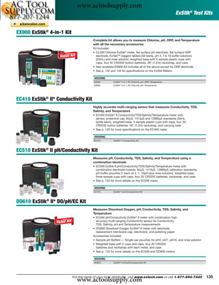 www.actoolsupply.com
                                                                                                           ExStik® Test Kits


EX900 ExStik® 4-in-1 Kit
                                        Complete kit allows you to measure Chlorine, pH, ORP, and Temperature
                                        with all the necessary accessories
                                        Kit Includes:
                                        • CL200 Chlorine ExStik® meter, ﬂat surface pH electrode, ﬂat surface ORP
                                          electrode, ExTab™ reagent tablets (50 tests), pH 4, 7 & 10 buffer solutions
                                          (20mL) and rinse solution, weighted base with 6 sample plastic cups with
                                          caps, four 3V CR2032 button batteries, 48" (1.2m) neckstrap, and case
                                        • Also available EX800 Kit includes all of the above except for ORP electrode.
                                        • See p. 132 and 134 for speciﬁcations on the ExStik Meters

                                        ORDERING
                                        EX900          ExStik® 4-in-1 Kit Chlorine, pH, ORP, Temperature
                                        EX800          ExStik® 3-in-1 Kit Chlorine, pH, Temperature




EC410 ExStik® II* Conductivity Kit
                                        Highly accurate multi-ranging sensor that measures Conductivity, TDS,
                                        Salinity, and Temperature
                                        • EC400 ExStik® II Conductivity/TDS/Salinity/Temperature meter with
                                          sensor, protective cap, 84μS, 1413μS and 12880μS standards (30mL
                                          bottle each), weighted base, 3 sample plastic cups with caps, four 3V
                                          CR2032 button batteries, 48" (1.2m) neckstrap, and carrying case
                                        • See p. 133 for more speciﬁcations on the EC400 meter

                                        ORDERING
                                        EC410          ExStik® II Conductivity Kit



EC510 ExStik® II pH/Conductivity Kit
                                        Measures pH, Conductivity, TDS, Salinity, and Temperature using a
                                        combination electrode
                                        • EC500 ExStik II pH/Conductivity/TDS/Salinity/Temperature meter with
                                          combination electrode module, 84μS, 1413μS, 12880μS calibration standards,
                                          pH buffer pouches (1 each of 4, 7, 10pH plus rinse solution), weighted base,
                                          three sample cups with caps, four 3V CR2032 batteries, neckstrap, and case
                                        • See p. 133 for more details on the EC500 meter

                                        ORDERING
                                        EC510          ExStik® II pH/Conductivity Kit



DO610 ExStik® II* DO/pH/EC Kit
                                        Measures Dissolved Oxygen, pH, Conductivity, TDS, Salinity, and
                                        Temperature
                                        • EC500 pH/Conductivity ExStik® II meter with combination high
                                          accuracy multi-ranging Conductivity sensor for Conductivity,
                                          TDS, Salinity, pH and Temperature measurements
                                        • DO600 Dissolved Oxygen ExStik® II meter with electrode,
                                          replacement membrane cap, electrolyte, and polishing paper
                                        Accessories included:
                                        • Sample pH Buffers — Single use pouches for pH4, pH7, pH10, and rinse solution
                                        • Weighted base with 2 cups and caps, four 3V CR2032
                                          batteries and neckstrap with each meter, and case
                                        • See p. 133 for more details on the EC500 and DO600 meters

                                        ORDERING
                                        DO610          ExStik® II DO/pH/Conductivity Kit




                             www.actoolsupply.com
                           For the name of your local distributor, visit www.extech.com or call 1-877-894-7440            135
 
