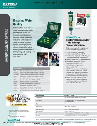 www.actoolsupply.com



                                 Ensuring Water
                                 Quality
                                 Extech offers must-have                                                                                                   EC410 kit
  WATER QUALITY METERS




                                 water quality testing tools.
                                 Find Extech on the job
                                 in wastewater treatment
                                 facilities, water treatment,                                                                          EC400/EC410
                                 industrial systems (boiler                                                                            ExStik® II Conductivity/
                                 water systems, cooling                                                                                TDS/ Salinity/
                                 towers, cooling systems,                                                                              Temperature Meter
                                 closed loops), alternative
                                                                                                                                       High accuracy multi-range sensor
                                 farming (hydro-/aeroponics),                                                                          measures all four parameters
                                 ﬁsh farming, lab testing, pool                                                                     • 8 units of measure include: μS,
                                 maintenance, R&D,                                                                                    mS, ppm, ppt, mg/L, g/L, °C, °F
                                                                                                                                    • Simultaneous display of Conductivity or
                                 and more.                                                                                            TDS plus Temperature and bargraph
                                                                                                                                    • Memory stores up to 25 labeled readings
                                                                                                                                    • Adjustable Conductivity to TDS
                                                                                                                                      ratio factor from 0.4 to 1.0
                                                                                                                                    • Self calibration on power up
                                                                                                                                    • Waterproof to IP57
                                 ACCESSORIES                                                                                        • EC400 meter includes Conductivity
                                 EC-84-P      84μS Conductivity Standard (2 bottles - 1 pint each)                                    cell*, protective sensor cap, sample
                                 EC-1413-P    1413μS Conductivity Standard (2 bottles - 1 pint each)                                  cup with cap, four 3V CR2032 button
                                 EC-12880-P   12880μS Conductivity Standard (2 bottles - 1 pint each)                                 batteries, and 48" (1.2m) neckstrap;
                                 EC405*       Spare ExStik® II Conductivity Cell Module for EC400                                     Calibration standards sold separately
                                 EC505*       Spare ExStik® II pH/Conductivity Cell Module for EC500                                • EC410 kit (p.135) includes EC400,
                                 EC605        Spare Conductivity Cell for EC600 and DO700                                             84μS, 1413μS, 12880μS calibration
                                 804010A      Polymer Conductivity Cell for 341350A-P
                                                                                                                                      standards, weighted base, 3 sample
                                                                                                                                      cups with caps, and case
                                 PH305        Spare pH Electrode for PH300, EC600, DO700
                                 60120B       Spare Mini pH Electrode for 341350A-P
                                 CA895        Small vinyl case with belt loop for EC400, EC500
                                 UA100-240    100-240V AC Adaptor with 3 plugs (US, EU, UK)
                                 850190       Thermistor Probe (32 to 194°F/0 to 90°C) for 341350A-P




                                                                                  SPECIFICATIONS                                   Ⅲ EC400 |   ᮡ   EC410
                                                                                  Conductivity                                     0 to 199.9μS, 200 to 1999μS, 2.00 to 19.99mS

                                                                                  TDS/Salinity                                     0 to 99.9ppm (mg/L), 100 to 999ppm (mg/L),
                                                                                                                                   1.00 to 9.99ppt (g/L)
                                                                                  pH                                               —
                                                                                  mV                                               —
                                                                                  Temperature                                      32° to 149°F (0 to 65°C)

                                                                                  Max. Resolution                                  0.1μS, 0.1ppm (mg/L), 0.1°F/°C
                         *ExStik® II electrode modules are not
                         interchangeable with ExStik® pH/ORP/                     Basic Accuracy                                   ±2%FS, ±1.8°F/1°C
                         Chlorine meters                                          Dimensions                                       Ⅲ Meter: 1.4x6.8x1.6" (36x173x41mm)/3.8oz (110g)
                                                                                                                                   ᮡ Kit: 9.5x6.8x2.8" (241x173x71mm)/1.56lbs (708g)

                                                                                  Warranty                                         1yr (meter)/6mo conditional warranty (electrode)
                           All models are CE approved

                                                                                  NOTE: It is recommended that you calibrate your conductivity meter to conductivity standards before use.

140
                                                                              www.actoolsupply.com
             ං Indicates products that are available with optional calibration traceable to NIST. See page 144 for a complete listing.
 
