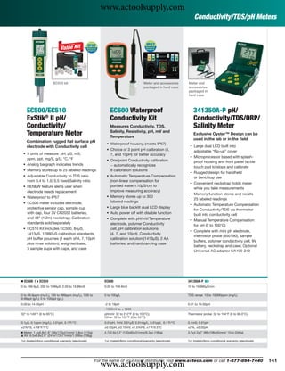 www.actoolsupply.com
                                                                                                                  Conductivity/TDS/pH Meters




                        EC510 kit                                                     Meter and accessories   Meter and
                                                                                      packaged in hard case   accessories
                                                                                                              packaged in
                                                                                                              hard case



    EC500/EC510                                               EC600 Waterproof                                    341350A-P pH/
    ExStik® II pH/                                            Conductivity Kit                                    Conductivity/TDS/ORP/
    Conductivity/                                             Measures Conductivity, TDS,                         Salinity Meter
                                                              Salinity, Resistivity, pH, mV and
    Temperature Meter                                         Temperature
                                                                                                                  Exclusive Oyster™ Design can be
                                                                                                                  used in the lab or in the ﬁeld
    Combination rugged ﬂat surface pH
                                                           • Waterproof housing (meets IP57)
    electrode with Conductivity cell                                                                           • Large dual LCD built into
                                                           • Choice of 3 point pH calibration (4,                adjustable “ﬂip-up” cover
 • 9 units of measure: pH, μS, mS,                           7, and 10pH) for better accuracy
   ppm, ppt, mg/L, g/L, °C, °F                                                                                 • Microprocessor based with splash-
                                                           • One point Conductivity calibration                  proof housing and front panel tactile
 • Analog bargraph indicates trends                          − automatically recognizes                          touch pad to slope and calibrate
 • Memory stores up to 25 labeled readings                   8 calibration solutions
                                                                                                               • Rugged design for handheld
 • Adjustable Conductivity to TDS ratio                    • Automatic Temperature Compensation                  or benchtop use
   from 0.4 to 1.0; 0.5 ﬁxed Salinity ratio                  (non-linear compensation for
                                                                                                               • Convenient neckstrap holds meter
 • RENEW feature alerts user when                            puriﬁed water <10μS/cm to
                                                                                                                 while you take measurements
   electrode needs replacement                               improve measuring accuracy)
                                                                                                               • Memory function stores and recalls
 • Waterproof to IP57                                      • Memory stores up to 300
                                                                                                                 25 labeled readings
 • EC500 meter includes electrode,                           labeled readings
                                                                                                               • Automatic Temperature Compensation
   protective sensor cap, sample cup                       • Large blue backlit dual LCD display
                                                                                                                 for Conductivity/TDS via thermistor
   with cap, four 3V CR2032 batteries,                     • Auto power off with disable function                built into conductivity cell
   and 48” (1.2m) neckstrap; Calibration                   • Complete with pH/mV/Temperature                   • Manual Temperature Compensation
   standards sold separately                                 electrode, polymer Conductivity                     for pH (0 to 100°C)
 • EC510 Kit includes EC500, 84μS,                           cell, pH calibration solutions
                                                                                                               • Complete with mini pH electrode,
   1413μS, 12880μS calibration standards,                    (4, 7, and 10pH), Conductivity
                                                                                                                 thermistor probe (850190), sample
   pH buffer pouches (1 each of 4, 7, 10pH                   calibration solution (1413μS), 2 AA
                                                                                                                 buffers, polymer conductivity cell, 9V
   plus rinse solution), weighted base,                      batteries, and hard carrying case
                                                                                                                 battery, neckstrap and case; Optional
   3 sample cups with caps, and case
                                                                                                                 Universal AC adaptor UA100-240




Ⅲ EC500 |   ᮡ   EC510                                     EC600                                               341350A-P ං
0 to 199.9μS, 200 to 1999μS, 2.00 to 19.99mS              0.00 to 199.9mS                                     10 to 19,990μS/cm

0 to 99.9ppm (mg/L), 100 to 999ppm (mg/L), 1.00 to        0 to 100g/L                                         TDS range: 10 to 19,990ppm (mg/L)
9.99ppt (g/L); 0 to 100ppt (g/L)
0.00 to 14.00pH                                           -2 to 19pH                                          0.01 to 14.00pH
—                                                         -1999mV to + 1999                                   —
32° to 149°F (0 to 65°C)                                  pH/mV: 32 to 212°F (0 to 100°C);                    Thermistor probe: 32 to 194°F (0 to 90.0°C)
                                                          Other: 32 to 122°F (0 to 50°C)
0.1μS, 0.1ppm (mg/L), 0.01pH, 0.1°F/°C                    0.01pH, 1mV, 0.01μS, 0.01mg/L, 0.01ppt, 0.1°F/°C    0.1mS; 0.01pH
±2%FS, ±1.8°F/1°C                                         ±0.02pH, ±0.15mV, ±1.5%FS, ±1°F/0.5°C               ±2%, ±0.02pH
Ⅲ Meter: 1.4x6.8x1.6" (36x173x41mm)/ 3.8oz (110g)         4.7x2.6x1.2" (120x65x31mm)/6.3oz (180g)             3.7x4.2x2" (96x108x45mm)/ 12oz (340g)
ᮡ Kit: 9.5x6.8x2.8" (241x173x71mm)/1.56lbs (708g)

1yr (meter)/6mo conditional warranty (electrode)          1yr (meter)/6mo conditional warranty (electrode)    1yr (meter)/6mo conditional warranty (electrode)




                                                       www.actoolsupply.com
                                                     For the name of your local distributor, visit www.extech.com or call 1-877-894-7440                         141
 