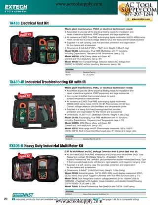 www.actoolsupply.com

     TK430 Electrical Test Kit
                                                        Meets plant maintenance, HVAC or electrical technician’s needs
                                                        • Assembled to provide all the electrical testing needs for installation and
                                                          repair of electrical systems, HVAC equipment and large appliances
                                                        • Kit contains an EX430 True RMS autoranging digital multimeter, MA200 400A clamp
                                                          meter, 40130 Non-Contact voltage detector plus test leads and temperature probe
                                                        • Supplied in a soft carrying case that provides protection and organization
                                                          for the meters and accessories
                                                        • Dimensions: 9.5x6.8x2.8" (241x173x71mm); Weight: 2.6lbs (1.2kg)
                                                        Model EX430: Autoranging True RMS MultiMeter with 11 functions
                                                        including Capacitance, Frequency and Temperature. (see p. 13)
                                                        Model MA200: 400A Clamp Meter with basic AC
                                                        Current and 1mA resolution. (see p. 31)
                                                        Model 40130: Non-Contact Voltage Detector detects AC Voltage from
                                                        100VAC to 600VAC without touching the source. (see p. 38)

                                                        ORDERING
                                                        TK430                Electrical Test Kit
                                                        480172               AC Line Splitter




     TK430-IR Industrial Troubleshooting Kit with IR
                                                        Meets plant maintenance, HVAC or electrical technician’s needs
                                                        • Assembled to provide all the electrical testing needs for installation and
                                                           repair of electrical systems, HVAC equipment and large appliances
                                                        • Non-contact InfraRed thermometer allows for quick
                                                           surface temperature measurement
                                                        • Kit contains an EX430 True RMS autoranging digital multimeter,
                                                           MA200 400A clamp meter, 42510 Mini IR Thermometer, 40130 Non-
                                                           Contact voltage detector plus test leads and temperature probe
                                                        • Supplied in a heavy duty hard carrying case that provides
                                                           protection and organization for the meters and accessories
                                                        • Dimensions: 14.5x11x4.5” (368x280x114mm); Weight: 4.5lbs (2kg)
                                                        Model EX430: Autoranging True RMS MultiMeter with 11 functions
                                                        including Capacitance, Frequency and Temperature. (see p. 13)
                                                        Model MA200: 400A Clamp Meter with basic AC
                                                        Current and 1mA resolution. (see p. 31)
                                                        Model 42510: Wide range mini IR Thermometer measures -58 to 1000°F
                                                        (-50 to 538°C). Built-in laser identiﬁes target area; 8:1 distance to target ratio

                                                        ORDERING
                                                        TK430-IR             Electrical Test Kit with IR



     EX505-K Heavy Duty Industrial MultiMeter Kit
                                                        CAT IV MultiMeter and AC Voltage Detector With 8 piece test lead kit
                                                        • Kit includes EX505 True RMS waterproof (IP67)/drop-proof MultiMeter, DV25 Dual
                                                          Range Non-contact AC Voltage Detector + Flashlight, TL808
                                                          8-piece Professional Test Lead Kit, plus professional double-molded test leads, Type
                                                          K thermocouple bead probe with banana input adaptor, and magnetic hanging strap
                                                        • Supplied in a soft carrying case that provides protection and organization
                                                          for the meters and accessories
                                                        • Dimensions: 9.8x8x2” (248x203x51mm); Weight: 1.2lbs (544g)
                                                        Model EX505: Industrial grade, CAT IV-600V, 4000 count display, waterproof (IP67),
                                                        CE/UL listed, drop-proof, rugged multimeter with True RMS functions (see p. 11)
                                                        Model DV25: Dual Range Non-contact voltage detector (24 to 1000VAC/100 to
                                                        1000VAC) + Flashlight with Audible/ Visual indication, and double-molded housing
                                                        CAT IV-1000V, CE/UL (see p. 38)
                                                        Model TL808: 8-Piece Professional Test Lead Kit with CAT III-1000V rating

                                                        ORDERING
                                                        EX505-K              Heavy Duty Industrial MultiMeter Kit


20
                                               www.actoolsupply.com
      ං Indicates products that are available with optional calibration traceable to NIST. See page 144 for a complete listing.
 