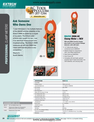 www.actoolsupply.com



                                          Ask Someone
                                          Who Owns One
     PROFESSIONAL CLAMP METERS




                                          “I was interested in the multiple features
                                          of the MA640 and the reliability of the
                                          Extech DMM as stated by a couple
                                          of my peers. The Extech color                                          MA250 200A AC
                                          scheme also caught my eye. I use                                       Clamp Meter + NCV
                                          it for electrical measurement and
                                                                                                                 20A and 200A Current ranges
                                          troubleshooting. The Extech DMM                                        plus built-in non-contact Voltage
                                          measures up with any DMM that                                          detector with LED alert

                                          I have used and the price is very                                 • 1.2” (30mm) jaw size for
                                                                                                              conductors up to 350MCM
                                          competitive.”                                                     • Relative Mode for Capacitance
                                                                                                              Zero, and Offset Adjustment
                                          Wayne H.
                                                                                                            • Data Hold and MIN/MAX
                                          South Dakota
                                                                                                            • Auto Power Off
                                                                                                            • Complete with test leads, general
                                                                                                              purpose Type K bead wire probe, two
                                                                                                              AAA batteries, and carrying case




                                                                         SPECIFICATIONS                    MA250 ං
                                                                         True RMS                          —
                                                                         Display counts                    4000 count LCD
                                                                         Jaw size/Cable size               1.2" (30mm); 350MCM
                                                                         AC Current                        20A, 200A
                                                                         DC Current                        —
                                                                         Max Resolution                    0.01A (AC)
                                                                         Basic ACA Accuracy (% rdg)        ±2.5%
                                                                         AC Voltage (Max Res.)             600V (0.1mV)
                                                                         DC Voltage (Max Res.)             600V (0.1mV)
                                                                         Resistance (Max Res.)             40.00MΩ (0.1Ω)
                                                                         Capacitance (Max Res.)            100μF (0.01nF)
                                                                         Frequency (Max Res.)              10kHz (1Hz)
                                                                         Temperature                       -4 to 1400°F (-20 to 760°C)
 ACCESSORIES (SEE P. 40-43)                                              Duty Cycle                        0.1 to 99.9%
 480172                          AC Line Splitter (see p. 26)            Diode/Continuity                  Yes
                                                                         Data Hold                         Yes
 TP873                           Replacement Bead wire Temperature
                                 probe (-22 to 572°F/-30 to 300°C)       Min/Max                           Min/Max
                                                                         UL, ETL, CE, Category Rating      ETL, CE, CAT III-600V
 TL803                           Replacement Test Leads
                                                                         Dimensions/Weight                 7.9x2.6x1.5" (200x66x37mm)/ 7.2oz (205g)
                                                                         Warranty                          1 year




28
                                                                       www.actoolsupply.com
                   ං Indicates products that are available with optional calibration traceable to NIST. See page 144 for a complete listing.
 