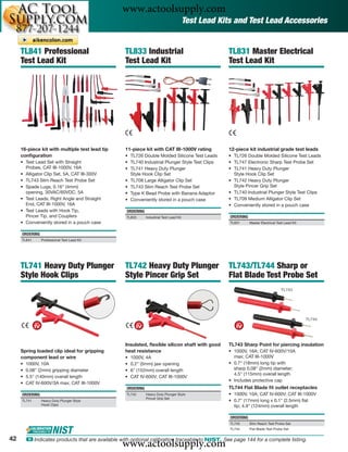 www.actoolsupply.com
                                                                                          Test Lead Kits and Test Lead Accessories


     TL841 Professional                            TL833 Industrial                                   TL831 Master Electrical
     Test Lead Kit                                 Test Lead Kit                                      Test Lead Kit




     16-piece kit with multiple test lead tip      11-piece kit with CAT III-1000V rating             12-piece kit industrial grade test leads
     conﬁguration                                  • TL726 Double Molded Silicone Test Leads          • TL726 Double Molded Silicone Test Leads
     • Test Lead Set with Straight                 • TL740 Industrial Plunger Style Test Clips        • TL747 Electronic Sharp Test Probe Set
       Probes, CAT III-1000V, 16A                  • TL741 Heavy Duty Plunger                         • TL741 Heavy Duty Plunger
     • Alligator Clip Set, 5A, CAT III-300V          Style Hook Clip Set                                Style Hook Clip Set
     • TL743 Slim Reach Test Probe Set             • TL708 Large Alligator Clip Set                   • TL742 Heavy Duty Plunger
     • Spade Lugs, 0.16” (4mm)                     • TL743 Slim Reach Test Probe Set                    Style Pincer Grip Set
       opening, 30VAC/60VDC, 5A                    • Type K Bead Probe with Banana Adaptor            • TL740 Industrial Plunger Style Test Clips
     • Test Leads, Right Angle and Straight        • Conveniently stored in a pouch case              • TL709 Medium Alligator Clip Set
       End, CAT III-1000V, 16A                                                                        • Conveniently stored in a pouch case
     • Test Leads with Hook Tip,                    ORDERING
       Pincer Tip, and Couplers                     TL833      Industrial Test Lead Kit                ORDERING
     • Conveniently stored in a pouch case                                                             TL831      Master Electrical Test Lead Kit


     ORDERING
     TL841      Professional Test Lead Kit




     TL741 Heavy Duty Plunger                      TL742 Heavy Duty Plunger                           TL743/TL744 Sharp or
     Style Hook Clips                              Style Pincer Grip Set                              Flat Blade Test Probe Set
                                                                                                                                      TL743




                                                                                                                                                    TL744




                                                   Insulated, ﬂexible silicon shaft with good         TL743 Sharp Point for piercing insulation
     Spring loaded clip ideal for gripping         heat resistance                                    • 1000V, 16A; CAT IV-600V/10A
     component lead or wire                        •   1000V, 4A                                        max; CAT III-1000V
     •   1000V, 10A                                •   0.2" (5mm) jaw opening                         • 0.7" (18mm) long tip with
     •   0.08" (2mm) gripping diameter             •   6" (152mm) overall length                        sharp 0.08" (2mm) diameter;
                                                                                                        4.5" (115mm) overall length
     •   5.5" (140mm) overall length               •   CAT IV-600V; CAT III-1000V
                                                                                                      • Includes protective cap
     •   CAT IV-600V/3A max; CAT III-1000V
                                                    ORDERING                                          TL744 Flat Blade ﬁt outlet receptacles
     ORDERING                                       TL742      Heavy Duty Plunger Style               • 1000V, 10A; CAT IV-600V; CAT III-1000V
                                                               Pincer Grip Set
     TL741      Heavy Duty Plunger Style                                                              • 0.7" (17mm) long x 0.1" (2.5mm) ﬂat
                Hook Clips                                                                              tip; 4.9" (124mm) overall length

                                                                                                       ORDERING
                                                                                                       TL743      Slim Reach Test Probe Set
                                                                                                       TL744      Flat Blade Test Probe Set


42
                                                  www.actoolsupply.com
         ං Indicates products that are available with optional calibration traceable to NIST. See page 144 for a complete listing.
 