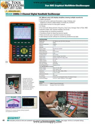 www.actoolsupply.com
                                                                             True RMS Graphical MultiMeter/Oscilloscopes


     MS420 20MHz 2-Channel Digital Handheld Oscilloscope
                                                              3.8" (96mm) color LCD display simpliﬁes viewing multiple waveforms
                                                              • 20MHz bandwidth
                                                              • Auto-set function optimizes the position, range, timebase, and
                                                                triggering to assure a stable display of virtually any waveform
                                                              • Peak Detect function for 50ns glitch capture
                                                              • XY Mode
                                                              • Five Automatic Measurements: Frequency, Duty Cycle, Average, Peak to Peak, RMS
                                                              • Waveform Math: Add, Subtract, Multiply, and Divide
                                                              • Average Mode for smoothing waveforms
                                                              • Persistence Mode for observing dynamic signals
                                                              • Store and recall up to 4 waveform screens and setups
                                                              • USB interface and PC software for transferring waveforms and data

                                                              SPECIFICATIONS
                                                              Display Size                 3.8" (96mm) color LCD; 320 x 240 pixels
                                                              Bandwidth                    20MHz
                                                              Real time sample rate        100MS/s
                                                              Risetime                     17.5ns
                                                              Channels                     2
                                                              Record Length                6K points per channel
                                                              Glitch Capture               50ns
                                                              Vertical Sensitivity         5mV to 5V/div
                                                              Vertical Resolution          8 bits
                                                              Timebase Range               5ns to 5s/div
                                                              Sample Mode                  Sample, Average, Peak Detect
                                                              Trigger Modes                Free Run, Single Shot, Edge, Video
                                                              Trigger Source               CH1, CH2
                                                              Trigger Coupling             AC, DC
                                                              Input impedance              1MΩ/20pF
                                                              Max Input Voltage            400V (peak)
                                                              Cursor Measurement           Voltage and time
                                                              True RMS MultiMeter Functions
                                                              AC/DC Voltage                400mV, 4V, 40V, 400V
                                                              AC/DC Current                40mA, 300mA, 20A
                                                              Resistance                   400Ω, 4kΩ, 40kΩ, 400kΩ, 40MΩ
                                                              Capacitance                  51.2nF to 100μF
                                                              Diode and Continuity         Yes
                                                              PC Interface                 USB cable
                                                              Power Supply                 6 hours Li-ion rechargeable battery; AC Adaptor/charger
                                    Complete with two         Dimensions/Weight            7x4.4x1.6" (180x113x40mm) / 24.3oz (690g)
                                    1X/10X oscilloscope
                                    probes, test leads,
                                    Windows® compatible       ORDERING
                                    software, capacitor       MS420                   20MHz 2-Channel Oscilloscope
                                    measuring module,         PWRCORD-MS420           European Power Cord for MS420
                                    adjustment screwdriver,
                                    universal AC adaptor,
                                    and carrying case




     Software PC screens display analog bargraph
     and graphical waveform




48
                                                        www.actoolsupply.com
       ං Indicates products that are available with optional calibration traceable to NIST. See page 144 for a complete listing.
 