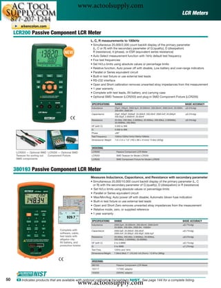 www.actoolsupply.com
                                                                                                                                             LCR Meters


     LCR200 Passive Component LCR Meter
                                                         L, C, R measurements to 100kHz
                                                         • Simultaneous 20,000/2,000 count backlit display of the primary parameter
                                                           (L, C or R) with the secondary parameter of Q (quality), D (dissipation)
                                       NEW                 R (resistance), θ (phase), or ESR (equivalent series resistance)
                                                         • Auto Select measurement function with 1kHz default test frequency
                                                         • Five test frequencies
                                                         • Set Hi/Lo limits using absolute values or percentage limits
                                                         • Relative function, Auto power off with disable, Low battery and over-range indicators
                                                         • Parallel or Series equivalent circuit
                                                         • Built-in test ﬁxture or use external test leads
                                                         • RS-232 interface
                                                         • Open and Short calibration removes unwanted stray impedances from the measurement
                                                         • 1 year warranty
                                                         • Complete with test leads, 9V battery, and carrying case
                                                         • Optional SMD Tweezer (LCR203) and plug-in SMD Component Fixture (LCR205)

                                                         SPECIFICATIONS       RANGE                                                            BASIC ACCURACY
                                                         Inductance           20μH, 200μH, 2000.0μH, 20.000mH, 200.00mH, 2000.0mH, 20.000H,    ±(0.5%rdg)
                                                                              200.00H, 2000.0H
                                                         Capacitance          20pF, 200pF, 2000pF, 20.000nF, 200.00nF, 2000.0nF, 20.000μF,     ±(0.5%rdg)
                                                                              200.00μF, 2.0000mF, 20.00mF
                                                         Resistance           20.00Ω, 200.00Ω, 2.0000kΩ, 20.000kΩ, 200.00kΩ, 2.0000MΩ,         ±(0.5%rdg)
                                                                              20.000MΩ, 200.0MΩ
                                                         DF (with C)          0.000 to 999
                                                         Q                    0.000 to 999
                                                         Phase                ±90°
                                                         Test Frequency       100Hz/120Hz/1kHz/10kHz/100kHz
                                                         Dimensions/ Weight   7.6 x 3.5 x 1.6" (193 x 88 x 41mm)/ 14.8oz (420g)


                                                         ORDERING
      LCR203 — Optional SMD LCR205 — Optional SMD        LCR200                 Passive Component LCR Meter
      Tweezer for sorting out Component Fixture          LCR203                 SMD Tweezer for Model LCR200
      SMD components                                     LCR205                 SMD Component Fixture for Model LCR200



     380193 Passive Component LCR Meter
                                                         Measures Inductance, Capacitance, and Resistance with secondary parameter
                                                         • Simultaneous 20,000/10,000 count backlit display of the primary parameter (L, C
                                                           or R) with the secondary parameter of Q (quality), D (dissipation) or R (resistance)
                                                         • Set Hi/Lo limits using absolute values or percentage limits
                                                         • Parallel or Series equivalent circuit
                                                         • Max/Min/Avg; Auto power off with disable; Automatic blown fuse indication
                                                         • Built-in test ﬁxture or use external test leads
                                                         • Open and Short Zero removes unwanted stray impedances from the measurement
                                                         • Relative mode, zero, or supplied reference
                                                         • 1 year warranty

                                                         SPECIFICATIONS       RANGE                                                          BASIC ACCURACY
                                                         Inductance           2000.0μH, 20.000mH, 200.00mH, 2000.0mH                         ±(0.7%rdg)
                                                                              20.000H, 200.00H, 2000.0H, 10000H
                                    Complete with        Capacitance          2000.0pF, 20.000nF, 200.00nF,                                  ±(0.7%rdg)
                                    software, cable,                          2000.0nF, 20.000μF, 200.00μF, 2000.0μF
                                    test leads with      Resistance           20.000Ω, 200.00Ω, 2.0000kΩ, 20.000kΩ,                          ±(0.5%rdg)
                                    alligator clip,                           200.00kΩ, 2.0000MΩ, 20.000MΩ
                                    9V battery, and      DF (with C)          0 to 0.9999                                                    ±(0.7%rdg)
                                    protective holster   Q                    0 to 9999                                                      ±(1.2%rdg)
                                                         Test Freq.           120Hz and 1kHz
                                                         Dimensions/Weight    7.56x3.58x2.1" (19.2x9.1x5.25cm) / 12.87oz (365g)


                                                         ORDERING
                                                         380193                 Passive Component LCR Meter
                                                         153117                 117VAC adaptor
                                                         153220                 230VAC adaptor


50
                                                    www.actoolsupply.com
      ං Indicates products that are available with optional calibration traceable to NIST. See page 144 for a complete listing.
 