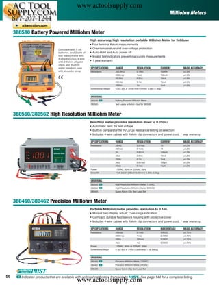 www.actoolsupply.com
                                                                                                                                         Milliohm Meters


     380580 Battery Powered Milliohm Meter
                                                              High accuracy, high resolution portable Milliohm Meter for ﬁeld use
                                                              • Four terminal Kelvin measurements
                                  Complete with 8 AA          • Over-temperature and over-voltage protection
                                  batteries, and 2 sets of    • Auto-Hold and Auto power off
                                  test leads (4 wire with     • Invalid test indicators prevent inaccurate measurements
                                  4 alligator clips, 4 wire
                                  with 2 Kelvin alligator     • 1 year warranty
                                  clips), and Built-in
                                  water resistant case        SPECIFICATIONS       RANGE                RESOLUTION              CURRENT       BASIC ACCURACY
                                  with shoulder strap         Resistance           200.0mΩ              0.1mΩ                   100mA         ±0.5%
                                                                                   2000mΩ               1mΩ                     100mA         ±0.5%
                                                                                   20.00Ω               0.01Ω                   10mA          ±0.5%
                                                                                   200.0Ω               0.1Ω                    10mA          ±0.5%
                                                                                   2000Ω                1Ω                      1mA           ±0.5%
                                                              Dimensions/ Weight   9.8x7.5x4.3" (250x190x110mm)/ 3.3lbs (1.5kg)


                                                              ORDERING
                                                              380580 ං             Battery Powered Milliohm Meter
                                                              380565               Test Leads w/Kelvin clips for 380580



     380560/380562 High Resolution Milliohm Meter
                                                              Benchtop meter provides resolution down to 0.01mΩ
                                                              • Automatic zero; 5V test voltage
                                                              • Built-in comparator for Hi/Lo/Go resistance testing or selection
                                                              • Includes 4-wire cables with Kelvin clip connectors and power cord; 1 year warranty

                                                              SPECIFICATIONS       RANGE                RESOLUTION              CURRENT       BASIC ACCURACY
                                                              Resistance           20mΩ                 0.01mΩ                  1A            ±0.2%
                                                                                   200mΩ                0.1mΩ                   1A            ±0.2%
                                                                                   2Ω                   0.001Ω                  100mA         ±0.2%
                                                                                   20Ω                  0.01Ω                   10mA          ±0.2%
                                                                                   200Ω                 0.1Ω                    1mA           ±0.2%
                                                                                   2kΩ                  0.001kΩ                 100μA         ±0.2%
                                                                                   20kΩ                 0.1kΩ                   10μA          ±0.2%
                                                              Power                110VAC, 60Hz or 220VAC 50Hz
                                                              Dims/Wt              11x8.3x3.5" (280x210x90mm)/ 4.85lb (2.2kg)


                                                              ORDERING
                                                              380560 ං             High Resolution Milliohm Meter, 110VAC
                                                              380562 ං             High Resolution Milliohm Meter, 220VAC
                                                              380465               Spare Kelvin Clip Test Lead Set



     380460/380462 Precision Milliohm Meter
                                                              Portable Milliohm meter provides resolution to 0.1mΩ
                                                              • Manual zero display adjust; Over-range indication
                                                              • Compact, durable ﬁeld service housing with protective cover
                                                              • Includes 4-wire cables with Kelvin clip connectors and power cord; 1 year warranty

                                                              SPECIFICATIONS       RANGE                RESOLUTION              MAX VOLTAGE   BASIC ACCURACY
                                                              Resistance           200mΩ                0.1mΩ                   3.8VDC        ±0.75%
                                                                                   2000mΩ               1mΩ                     3.4VDC        ±0.75%
                                                                                   200Ω                 100mΩ                   3.2VDC        ±0.75%
                                                                                   2kΩ                  1Ω                      3.2VDC        ±0.75%
                                                              Power                110VAC, 60Hz or 220VAC, 50Hz
                                                              Dimensions/Weight    6.3x2.8x3.4" (160x120x85mm)/ 1.5lb (680g)


                                                              ORDERING
                                                              380460 ං             Precision Milliohm Meter, 110VAC
                                                              380462 ං             Precision Milliohm Meter, 220VAC
                                                              380465               Spare Kelvin Clip Test Lead Set


56
                                                   www.actoolsupply.com
      ං Indicates products that are available with optional calibration traceable to NIST. See page 144 for a complete listing.
 