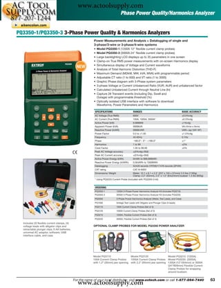 www.actoolsupply.com
                                                                                     Phase Power Quality/Harmonics Analyzer


PQ3350-1/PQ3350-3 3-Phase Power Quality & Harmonics Analyzers
                                                            Power Measurements and Analysis + Datalogging of single and
                                                            3-phase/3-wire or 3-phase/4-wire systems
                                                            • Model PQ3350-1 (1200A 12" ﬂexible current clamp probes)
                                                            • Model PQ3350-3 (3000A 24" ﬂexible current clamp probes)
                                                            • Large backlighting LCD displays up to 35 parameters in one screen
                                                            • Clamp-on True RMS power measurements with on-screen Harmonics display

                                                 NEW        •
                                                            •
                                                              Simultaneous display of Voltage and Current waveforms
                                                              Analysis of Total Harmonic Distortion (THD-F)
                                                            • Maximum Demand (MDkW, MW, kVA, MVA) with programmable period
                                                            • Adjustable CT ratio (1 to 600) and VT ratio (1 to 3000)
                                                            • Graphic Phase diagram with 3-Phase system parameters
                                                            • 3-phase Voltage or Current Unbalanced Ratio (VUR, AUR) and unbalanced factor
                                                            • Calculated Unbalanced Current through Neutral Line (In)
                                                            • Capture 28 Transient events (including Dip, Swell and
                                                              Outage) with programmable threshold (%)
                                                            • Optically isolated USB interface with software to download
                                                              Waveforms, Power Parameters and Harmonics

                                                            SPECIFICATIONS                        RANGES                                          BASIC ACCURACY
                                                            AC Voltage (True RMS)                 600V                                            ±0.5%rdg
                                                            AC Current (True RMS)                 100A, 1000A, 3000A*                             ±0.5%rdg
                                                            Active Power (kW)                     9.999MW                                         ±1%rdg
                                                            Apparent Power (kVA)                  9999kVA                                         VA=Vrms x Arms
                                                            Reactive Power (kVAR)                 9999kVAR                                        VAR= sqr (VA2-W2)
                                                            Power Factor                          0.0 to +1.00                                    ±1.5%rdg
                                                            Frequency                             45-65Hz                                         0.1Hz
                                                            Phase                                 -180.0°~ 0°~ +180.0°                            ±1°
                                                            Harmonics                             1 to 99                                         ±2%
                                                            Crest Factor                          1.00 to 99.99                                   ±5%
                                                            Peak AC Voltage accuracy              ±(5%rdg+30d)
                                                            Peak AC Current accuracy              ±(5%rdg+30d)
                                                            Active Power Energy (kWh)             0mWh to 999,999kWh
                                                            Reactive Power Energy (kVARh)         0.0kVARh to 1000MWh
                                                            Datalogging                           52428 records (1P2W)/17476 records (3P4W)
                                                            CAT rating                            CAT III-600V
                                                            Dimensions/ Weight                    Meter: 10.1 x 6.1 x 2.3" (257 x 155 x 57mm)/ 2.5 lbs (1160g)
                                                                                                  Clamp: 2.2" (55mm), 2.5” x 1.0" (64x24mm) busbar/ 1.3 lbs (600g)
                                                            * Using PQ3220 Current Probe (included with PQ3350-3 kit)


                                                            ORDERING
                                                            PQ3350-1             1200A 3-Phase Power Harmonics Analyzer Kit (includes PQ3210)
                                                            PQ3350-3             3000A 3-Phase Power Harmonics Analyzer Kit (includes PQ3220)
                                                            PQ3350               3-Phase Power Harmonics Analyzer (Meter, Test Leads, and Case)
                                                            PQ1000               Voltage Test Leads with Alligator and Plunger Clips (4 leads)
                                                            PQ3110               100A Current Clamp Probes (Set of 3)
                                                            PQ3120               1000A Current Clamp Probes (Set of 3)
                                                            PQ3210               1200A, Flexible Current Probes (Set of 3)
                                                            PQ3220               3000A, Flexible Current Probes (Set of 3)
  Includes (3) ﬂexible current clamps, (4)
  voltage leads with alligator clips and                   OPTIONAL CLAMP PROBES FOR MODEL PQ3350 POWER ANALYZER
  retractable plunger clips, 8 AA batteries,
  universal AC adaptor, software, USB
  interface cable, and case




                                                           Model PQ3110                         Model PQ3120                 Model PQ3210 (1200A)
                                                           100A Current Clamp Probes            1000A Current Clamp Probes Model PQ3220 (3000A)
                                                           with 1.2" (30mm) jaw opening         with 2.2" (55mm) jaw opening 1200A (12"/304mm) or 3000A
                                                                                                                             (24"/609mm) Flexible Current
                                                                                                                             Clamp Probes for wrapping
                                                                                                                             around busbars



                                                 www.actoolsupply.com
                                               For the name of your local distributor, visit www.extech.com or call 1-877-894-7440                                    63
 