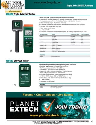 www.actoolsupply.com
                                                                                        Triple Axis EMF/ELF Meters


480826 Triple Axis EMF Tester
                                    Three axis (X,Y, Z) electromagnetic ﬁeld measurement
                                    • Designed to provide user a quick, reliable and easy way to measure EMF radiation
                                      levels around power lines, electrical appliances and industrial devices
                                    • Wide ranges (3 ranges of μTesla or mGauss)
                                    • Calibrated to measure EMF radiation at wide bandwidths from 30Hz to 300Hz
                                    • Big digit LCD display with Data hold
                                    • Easy to use remote probe
                                    • 1 year warranty
                                    • Complete with sensor with 3ft (930mm) cable, 9V battery, and hard carrying case

                                    SPECIFICATIONS        RANGE                             MAX. RESOLUTION   BASIC ACCURACY
                                    μTesla                20μTesla                         0.01μTesla         ±4%
                                                          200μTesla                        0.1μTesla          ±5%
                                                          2000μTesla                       1μTesla            ±10%
                                    mGauss                200mGauss                        0.1mGauss          ±4%
                                                          2,000mGauss                      1mGauss            ±5%
                                                          20,000mGauss                     10mGauss           ±10%
                                    Number of Axis        3-axis X, Y, Z direction
                                    Bandwidth             30Hz to 300Hz
                                    Sampling Time         Approx. 0.4 second
                                    Power Current         Approx. DC 2.7mA
                                    Dimensions            2.6x1.2x 7.6" (68x30x195mm)


                                    ORDERING
                                    480826             Triple Axis EMF Meter



480823 EMF/ELF Meter
                                    Measure electromagnetic ﬁeld radiation levels from fans,
                                    electrical appliances, wiring, and power lines
                                    • ELF frequency bandwidth of 30 to 300Hz
                                      Single axis - sampling 2.5 times per second
                                    • Large 1/2" LCD (1999 count) display of Electromagnetic
                                      Field (EMF) level in milliGauss or microTesla
                                    • Accurate measurements to 4% over a measuring range
                                      of 0.1 to 199.9mGauss (0.01 to 19.99μTesla)
                                    • Dims: 5.2x2.8x1" (132x71x25mm); Weight: 6oz (170g)
                                    • 1 year warranty
                                    • Complete with 9V battery

                                    ORDERING
                                    480823             Electromagnetic Field Meter
                                    409992             Soft pouch carrying case




                           www.actoolsupply.com
                         For the name of your local distributor, visit www.extech.com or call 1-877-894-7440                   67
 