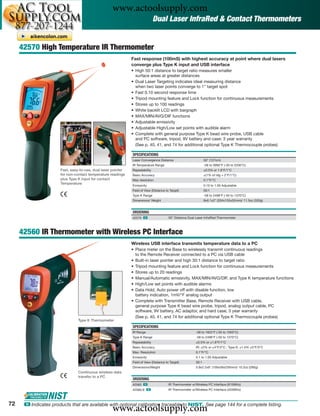 www.actoolsupply.com
                                                                               Dual Laser InfraRed & Contact Thermometers


     42570 High Temperature IR Thermometer
                                                               Fast response (100mS) with highest accuracy at point where dual lasers
                                                               converge plus Type K input and USB interface
                                                               • High 50:1 distance to target ratio measures smaller
                                                                 surface areas at greater distances
                                                               • Dual Laser Targeting indicates ideal measuring distance
                                                                 when two laser points converge to 1" target spot
                                                               • Fast 0.10 second response time
                                                               • Tripod mounting feature and Lock function for continuous measurements
                                                               • Stores up to 100 readings
                                                               • White backlit LCD with bargraph
                                                               • MAX/MIN/AVG/DIF functions
                                                               • Adjustable emissivity
                                                               • Adjustable High/Low set points with audible alarm
                                                               • Complete with general purpose Type K bead wire probe, USB cable
                                                                 and PC software, tripod, 9V battery and case; 3 year warranty
                                                                 (See p. 40, 41, and 74 for additional optional Type K Thermocouple probes)

                                                               SPECIFICATIONS
                                                               Laser Convergence Distance                         50" (127cm)
                                                               IR Temperature Range                               -58 to 3992°F (-50 to 2200°C)
                       Fast, easy-to-use, dual laser pointer   Repeatability                                      ±0.5% or 1.8°F/1°C
                       for non-contact temperature readings    Basic Accuracy                                     ±(1% of rdg + 2°F/1°C)
                       plus Type K input for contact           Max resolution                                     0.1°F/°C
                       Temperature
                                                               Emissivity                                         0.10 to 1.00 Adjustable
                                                               Field of View (Distance to Target)                 50:1
                                                               Type K Range                                       -58 to 2498°F (-50 to 1370°C)
                                                               Dimensions/ Weight                                 8x6.1x2" (204x155x52mm)/ 11.3oz (320g)


                                                               ORDERING
                                                               42570 ං                   50" Distance Dual Laser InfraRed Thermometer



     42560 IR Thermometer with Wireless PC Interface
                                                               Wireless USB interface transmits temperature data to a PC
                                                               • Place meter on the Base to wirelessly transmit continuous readings
                                                                 to the Remote Receiver connected to a PC via USB cable
                                                               • Built-in laser pointer and high 30:1 distance to target ratio
                                                               • Tripod mounting feature and Lock function for continuous measurements
                                                               • Stores up to 20 readings
                                                               • Manual/Automatic emissivity, MAX/MIN/AVG/DIF, and Type K temperature functions
                                                               • High/Low set points with audible alarms
                                                               • Data Hold, Auto power off with disable function, low
                                                                 battery indication, 1mV/°F analog output
                                                               • Complete with Transmitter Base, Remote Receiver with USB cable,
                                                                 general purpose Type K bead wire probe, tripod, analog output cable, PC
                                                                 software, 9V battery, AC adaptor, and hard case; 3 year warranty
                                                                 (See p. 40, 41, and 74 for additional optional Type K Thermocouple probes)
                                 Type K Thermometer
                                                               SPECIFICATIONS
                                                               IR Range                                    -58 to 1922°F (-50 to 1050°C)
                                                               Type K Range                                -58 to 2498°F (-50 to 1370°C)
                                                               Repeatability                               ±0.5% or ±1.8°F/1°C
                                                               Basic Accuracy                              IR: ±2% or ±4°F/2°C ; Type K: ±1.5% ±5°F/3°C
                                                               Max. Resolution                             0.1°F/°C
                                                               Emissivity                                  0.1 to 1.00 Adjustable
                                                               Field of View (Distance to Target)          30:1
                                                               Dimensions/Weight                           3.9x2.2x9" (100x56x230mm)/ 10.2oz (290g)
                                 Continuous wireless data
                                 transfer to a PC
                                                               ORDERING
                                                               42560 ං                   IR Thermometer w/Wireless PC Interface (915MHz)
                                                               42560-E ං                 IR Thermometer w/Wireless PC Interface (433MHz)



72
                                                    www.actoolsupply.com
      ං Indicates products that are available with optional calibration traceable to NIST. See page 144 for a complete listing.
 