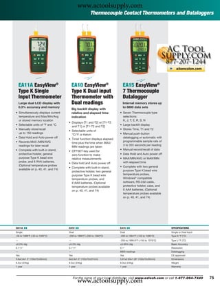 www.actoolsupply.com
                                                       Thermocouple Contact Thermometers and Dataloggers




    EA11A EasyView®                     EA10 EasyView®                    EA15 EasyView®
    Type K Single                       Type K Dual input                 7 Thermocouple
    Input Thermometer                   Thermometer with                  Datalogger
    Large dual LCD display with         Dual readings                     Internal memory stores up
    0.3% accuracy and memory                                              to 8800 data sets
                                        Big backlit display with
• Simultaneously displays current       relative and elapsed time       • Seven Thermocouple type
  temperature and Max/Min/Avg           indication                        selections:
  or stored memory location                                               K, J, T, E, R, S, N
                                    • Displays [T1 and T2] or [T1-T2
• Selectable units of °F and °C                                         • Large backlit display
                                      and T1] or [T1-T2 and T2]
• Manually store/recall                                                 • Stores Time, T1 and T2
                                    • Selectable units of
  up to 150 readings                                                    • Manual push-button
                                      °C/°F or Kelvin
• Data Hold and Auto power off                                            datalogging or automatic with
                                    • Timer function displays elapsed
• Records MAX /MIN/AVG                                                    programmable sample rate of
                                      time plus the time when MAX/
  readings for later recall                                               3 to 355 seconds per reading
                                      MIN readings are taken
• Complete with built-in stand,                                         • Manual record/recall of data
                                    • OFFSET key used for
  protective holster, general         zero function to make             • Data Hold and Auto power off
  purpose Type K bead wire            relative measurements             • MAX/MIN/AVG or MAX/MIN
  probe, and 6 AAA batteries.                                             with elapsed time
                                    • Data hold and Auto power off
  (Optional temperature probes                                          • Complete with two general
                                    • Complete with built-in stand,
  available on p. 40, 41, and 74)                                         purpose Type K bead wire
                                      protective holster, two general
                                      purpose Type K bead wire            temperature probes,
                                      temperature probes, and             Windows® compatible
                                      6 AAA batteries. (Optional          software, RS-232 cable,
                                      temperature probes available        protective holster, case, and
                                      on p. 40, 41, and 74)               6 AAA batteries. (Optional
                                                                          temperature probes available
                                                                          on p. 40, 41, and 74)




EA11A ං                             EA10 ං                              EA15 ං                              SPECIFICATIONS
Single                              Dual                                Dual                                Single or Dual Input
-58 to 1999°F (-50 to 1300°C)       -200 to 1999°F (-200 to 1360°C)     -200 to 1994°F (-150 to 1090°C)     Type K °F (°C)
—                                   —                                   -200 to 1999.9°F (-150 to 1370°C)   Type J °F (°C)
±0.3% rdg                           ±0.3% rdg                           ±0.05% rdg                          Basic Accuracy
0.1°/1°                             0.1°/1°                             0.1°                                Resolution
—                                   —                                   8800 readings                       Datalogging
Yes                                 Yes                                 Yes                                 CE approved
5.9x2.8x1.3" (150x72x35mm)          6x2.8x1.5" (152x72x37mm)            5.91x2.83x1.38" (150x72x35mm)       Dimensions
8.3oz (235g)                        8.3oz (235g)                        8.3oz (235g)                        Weight
1 year                              1 year                              1 year                              Warranty




                                              www.actoolsupply.com
                                          For the name of your local distributor, visit www.extech.com or call 1-877-894-7440      75
 