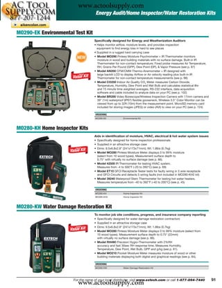 www.actoolsupply.com
                                     Energy Audit/Home Inspector/Water Restoration Kits


MO290-EK Environmental Test Kit
                                    Speciﬁcally designed for Energy and Weatherization Auditors
                                    • Helps monitor airﬂow, moisture levels, and provides inspection
                                      equipment to ﬁnd energy loss in hard to see places
                                    • Supplied in a rugged hard carrying case
                         NEW        • Model MO290 Pinless Moisture Psychrometer + IR Thermometer monitors
                                      moisture in wood and building materials with no surface damage. Built-in IR
                                      Thermometer for non-contact temperature; Fixed probe measures Air Temperature,
                                      RH, Grains Per Pound (GPP), Dew Point (DP), & Vapor Pressure (see p. 87)
                                    • Model AN200 CFM/CMM Thermo-Anemometer + IR designed with
                                      large backlit LCD to display Airﬂow or Air velocity reading plus built-in IR
                                      Thermometer for non-contact temperature measurements (see p. 96)
                                    • Model CO250 Indoor Air Quality CO2 Meter measures Carbon Dioxide,
                                      Temperature, Humidity, Dew Point and Wet Bulb and calculates statistical 8hr
                                      and 15 minute time weighted averages. RS-232 interface, data acquisition
                                      software and cable included to analyze data on your PC (see p. 102)
                                    • Model BR200 Video Borescope/Wireless Inspection Camera with 17mm camera and
                                      39" (1m) waterproof (IP67) ﬂexible gooseneck. Wireless 3.5" Color Monitor can be
                                      viewed from up to 32ft (10m) from the measurement point. MicroSD memory card
                                      included for storing images (JPEG) or video (AVI) to view on your PC (see p. 124)

                                    ORDERING
                                    MO290-EK             Environmental Kit



MO280-KH Home Inspector Kits
                                    Aids in identiﬁcation of moisture, HVAC, electrical & hot water system issues
                                    • Speciﬁcally designed for home inspection professionals
                                    • Supplied in an attractive storage case
                                    • Dims: 9.5x6.8x2.8" (241x173x71mm); Wt: 1.8lbs (0.7kg)
                                    • Model MO280 Pinless Moisture Meter displays 0 to 99% moisture
                                      (select from 10 wood types). Measurement surface depth to
                                      0.75" with virtually no surface damage (see p. 86).
                                    • Model 42500 IR Thermometer for testing HVAC system.
                                      Measures from -4 to 500°F (-20 to 260°C) (see p. 69)
                                    • Model ET10 GFCI Receptacle Tester tests for faulty wiring in 3 wire receptacle
                                      and GFCI Circuits and detects 5 wiring faults (not included in MO280-KH2 kit)
                                    • Model 39240 Waterproof Stem Thermometer for testing hot water heaters.
                                      Measures temperature from -40 to 392°F (-40 to 200°C) (see p. 45)

                                    ORDERING
                                    MO280-KH             Home Inspector Kit
                                    MO280-KH2            Home Inspector Kit



MO280-KW Water Damage Restoration Kit
                                    To monitor job site conditions, progress, and insurance company reporting
                                    • Speciﬁcally designed for water damage restoration contractors
                                    • Supplied in an attractive storage case
                                    • Dims: 9.5x6.8x2.8" (241x173x71mm); Wt: 1.8lbs (0.7kg)
                                    • Model MO280 Pinless Moisture Meter displays 0 to 99% moisture (select from
                                      10 wood types). Measurement surface depth to 0.75" (22mm)
                                      with virtually no surface damage (see p. 86).
                                    • Model RH490 Precision Hygro-Thermometer with 2%RH
                                      accuracy and fast 30sec RH response time. Measures Humidity,
                                      Temperature, Dew Point, Wet Bulb, GPP and g/kg (see p. 81).
                                    • Model MO210 Pocket Moisture Meter measures moisture of wood or other
                                      building materials displaying both digital and graphical readings (see p. 84).

                                    ORDERING
                                    MO280-KW             Water Damage Restoration Kit




                         www.actoolsupply.com
                       For the name of your local distributor, visit www.extech.com or call 1-877-894-7440                91
 