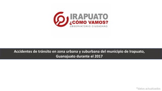 Accidentes de tránsito en zona urbana y suburbana del municipio de Irapuato,
Guanajuato durante el 2017
*datos actualizados
 