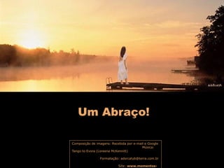 Um Abraço!
Composição de imagens: Recebida por e-mail e Google
Música:
Tango to Evora (Loreena McKennitt)
Formatação: adsrcatyb@terra.com.br
Site: www.momentos-

 