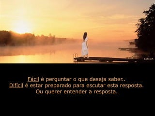 Fácil é perguntar o que deseja saber..
Difícil é estar preparado para escutar esta resposta.
Ou querer entender a resposta.

 